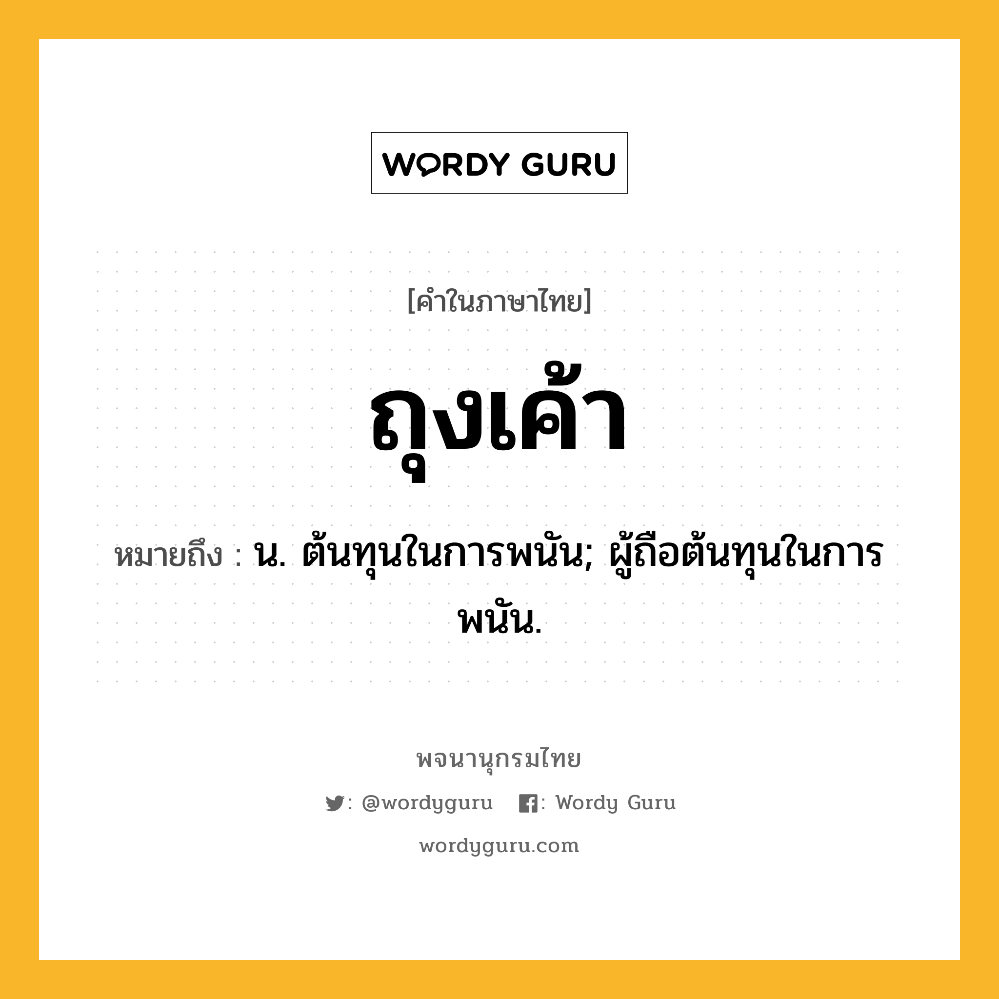 ถุงเค้า หมายถึงอะไร?, คำในภาษาไทย ถุงเค้า หมายถึง น. ต้นทุนในการพนัน; ผู้ถือต้นทุนในการพนัน.