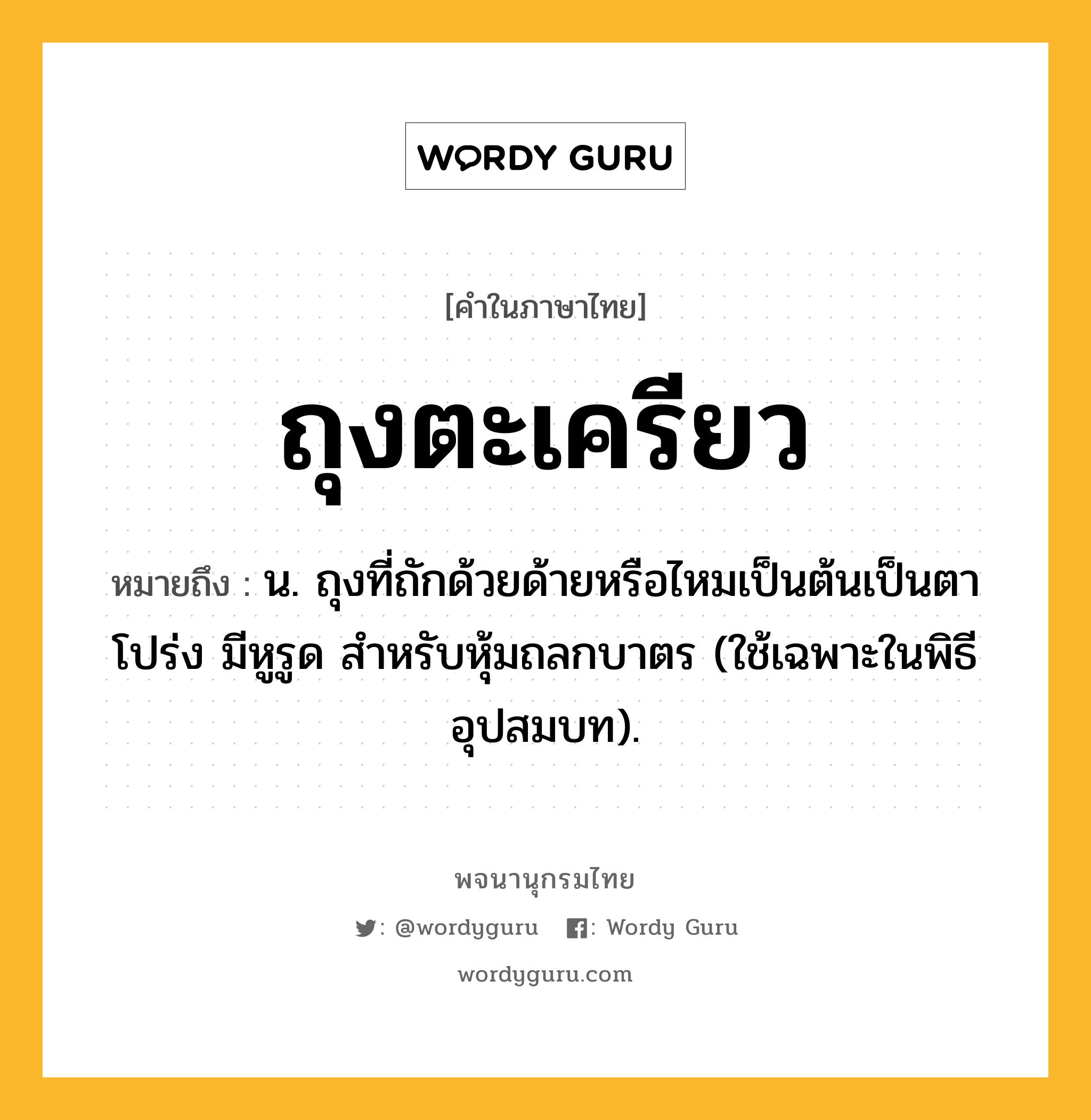 ถุงตะเครียว หมายถึงอะไร?, คำในภาษาไทย ถุงตะเครียว หมายถึง น. ถุงที่ถักด้วยด้ายหรือไหมเป็นต้นเป็นตาโปร่ง มีหูรูด สําหรับหุ้มถลกบาตร (ใช้เฉพาะในพิธีอุปสมบท).