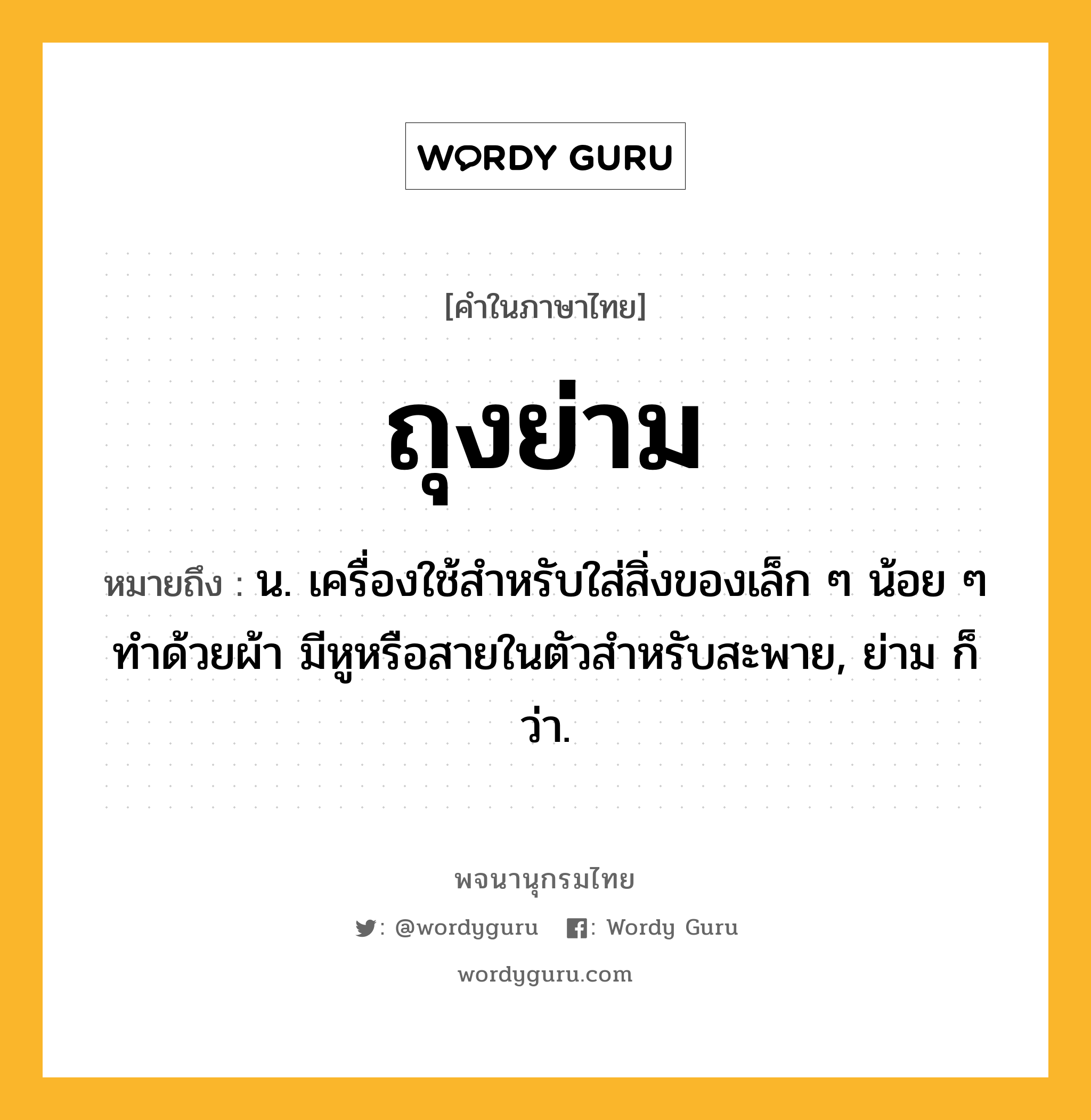 ถุงย่าม หมายถึงอะไร?, คำในภาษาไทย ถุงย่าม หมายถึง น. เครื่องใช้สําหรับใส่สิ่งของเล็ก ๆ น้อย ๆ ทําด้วยผ้า มีหูหรือสายในตัวสําหรับสะพาย, ย่าม ก็ว่า.