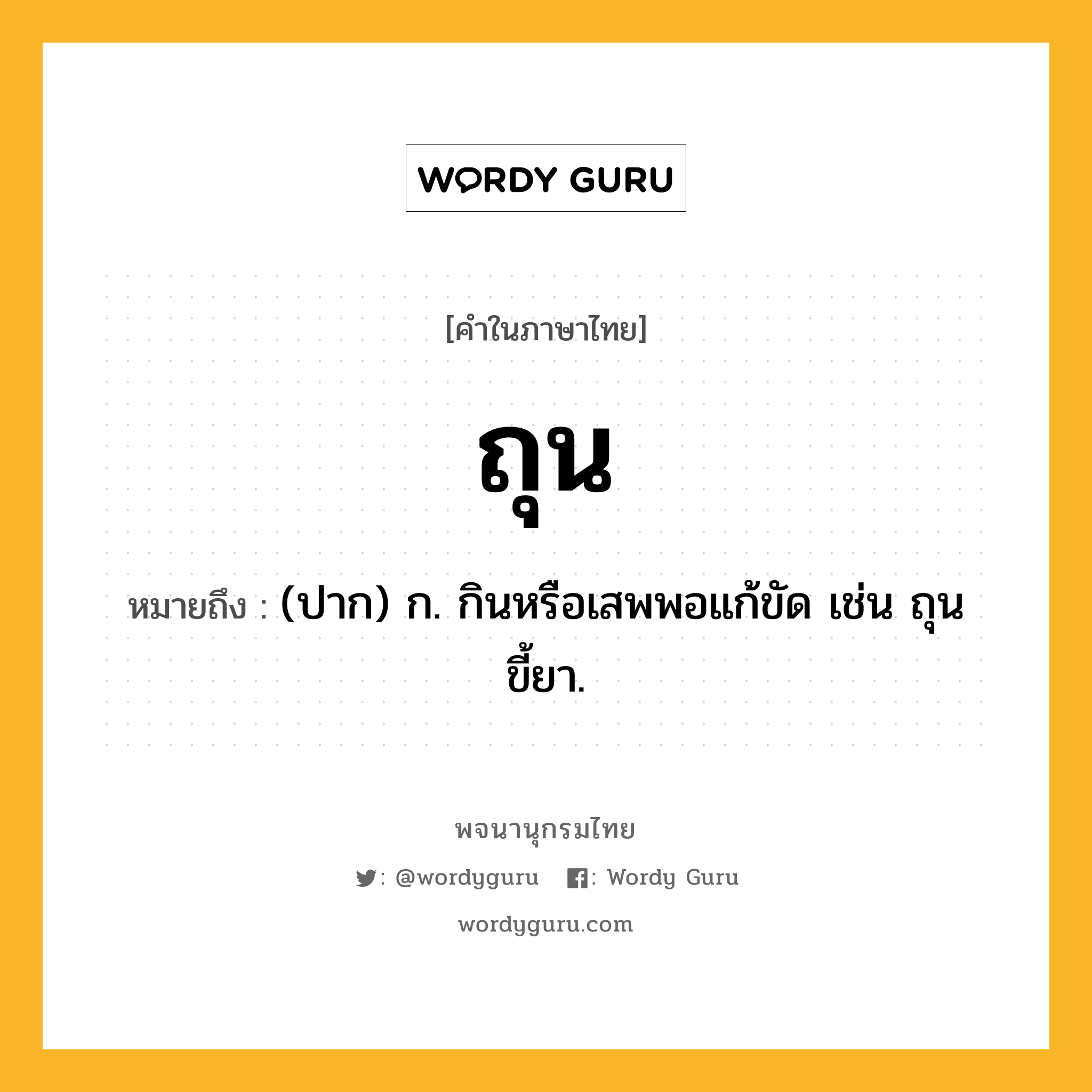 ถุน หมายถึงอะไร?, คำในภาษาไทย ถุน หมายถึง (ปาก) ก. กินหรือเสพพอแก้ขัด เช่น ถุนขี้ยา.