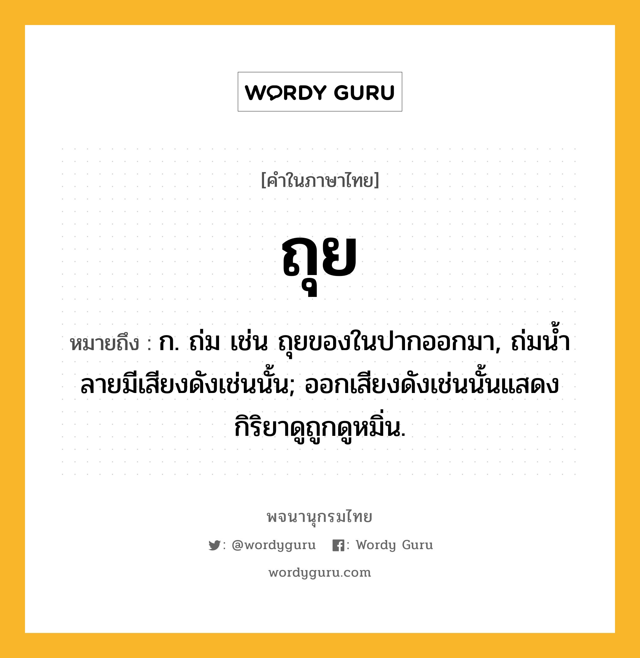 ถุย ความหมาย หมายถึงอะไร?, คำในภาษาไทย ถุย หมายถึง ก. ถ่ม เช่น ถุยของในปากออกมา, ถ่มนํ้าลายมีเสียงดังเช่นนั้น; ออกเสียงดังเช่นนั้นแสดงกิริยาดูถูกดูหมิ่น.