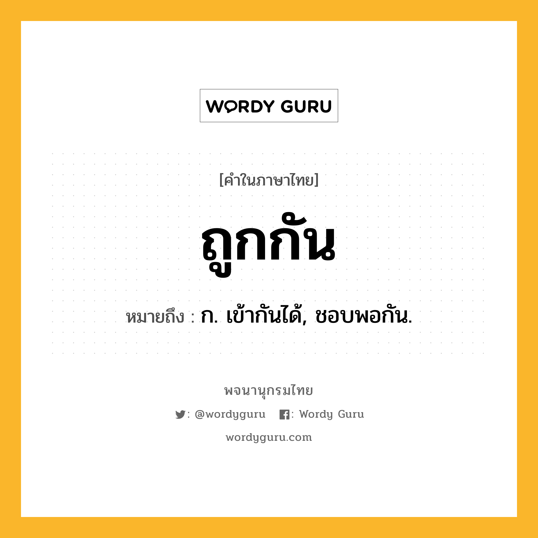 ถูกกัน หมายถึงอะไร?, คำในภาษาไทย ถูกกัน หมายถึง ก. เข้ากันได้, ชอบพอกัน.