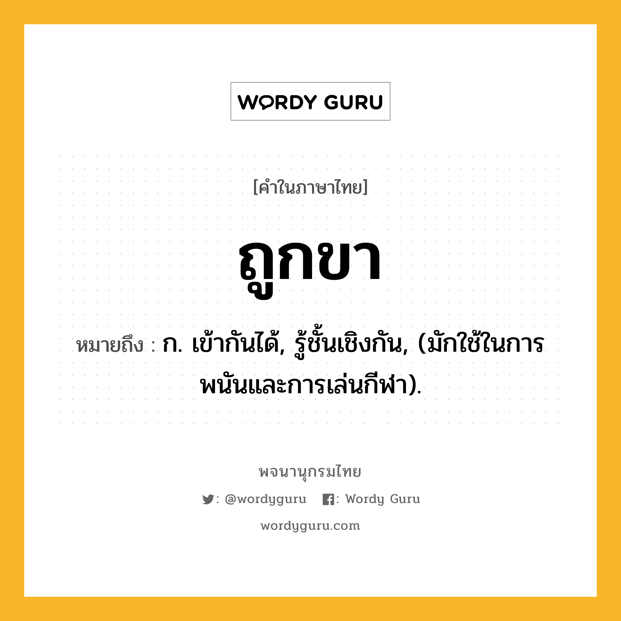 ถูกขา หมายถึงอะไร?, คำในภาษาไทย ถูกขา หมายถึง ก. เข้ากันได้, รู้ชั้นเชิงกัน, (มักใช้ในการพนันและการเล่นกีฬา).