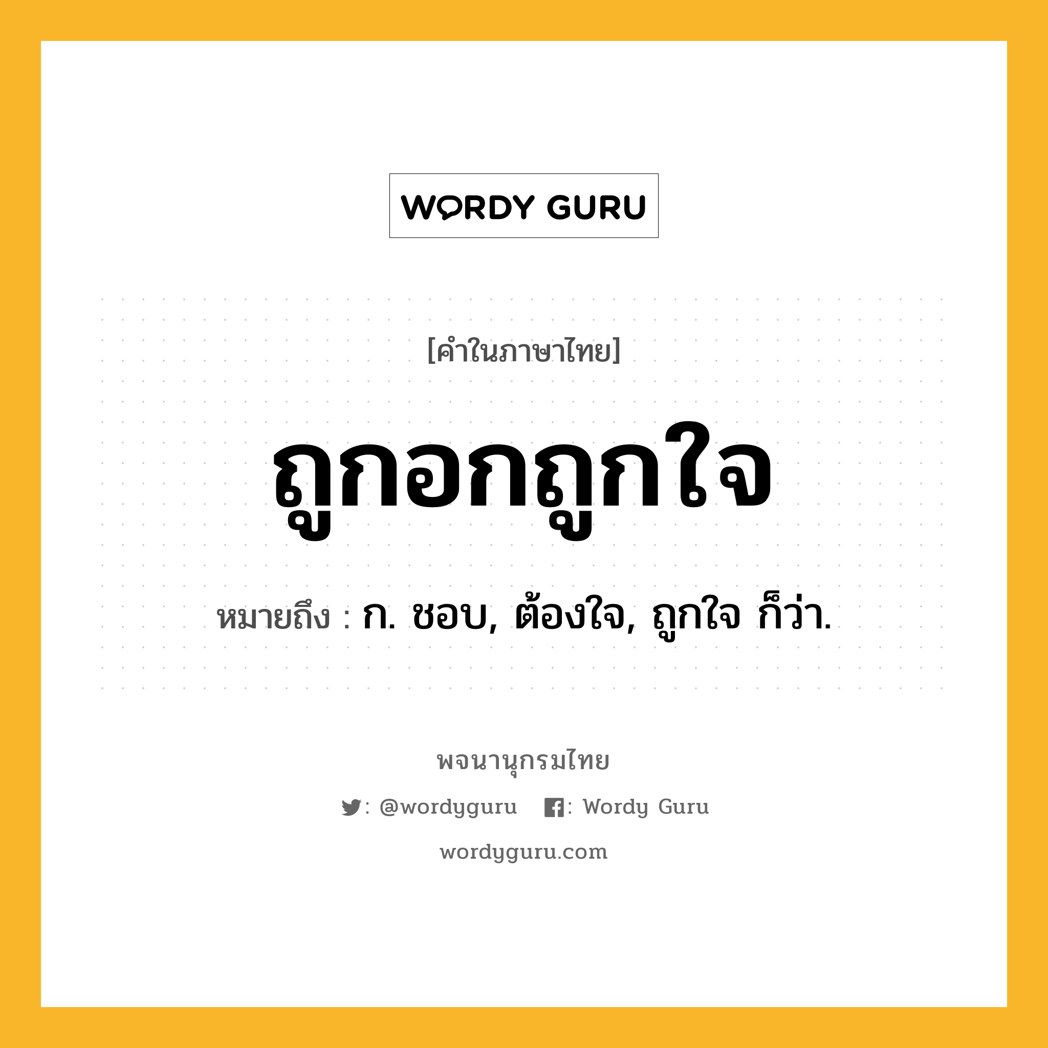 ถูกอกถูกใจ หมายถึงอะไร?, คำในภาษาไทย ถูกอกถูกใจ หมายถึง ก. ชอบ, ต้องใจ, ถูกใจ ก็ว่า.