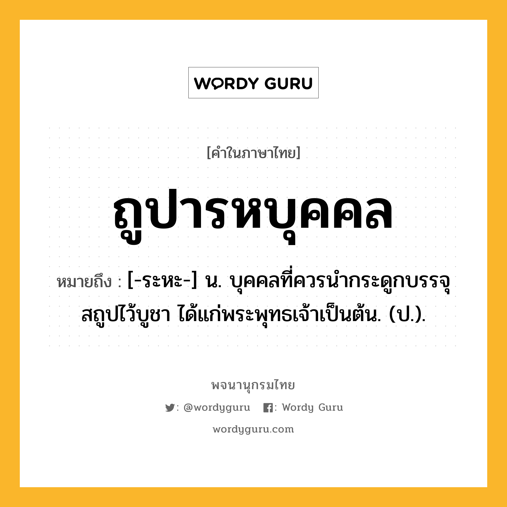 ถูปารหบุคคล หมายถึงอะไร?, คำในภาษาไทย ถูปารหบุคคล หมายถึง [-ระหะ-] น. บุคคลที่ควรนํากระดูกบรรจุสถูปไว้บูชา ได้แก่พระพุทธเจ้าเป็นต้น. (ป.).