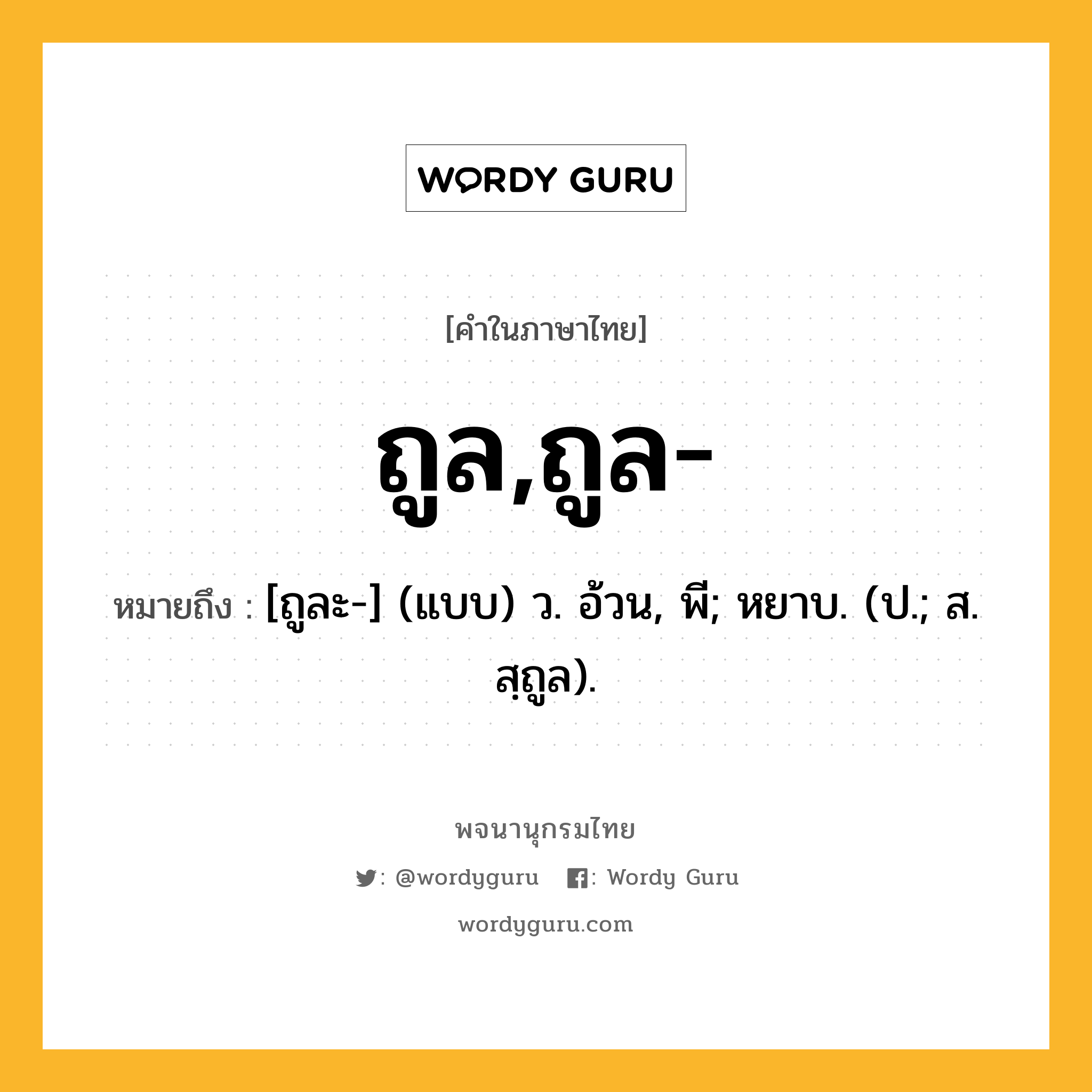 ถูล,ถูล- หมายถึงอะไร?, คำในภาษาไทย ถูล,ถูล- หมายถึง [ถูละ-] (แบบ) ว. อ้วน, พี; หยาบ. (ป.; ส. สฺถูล).