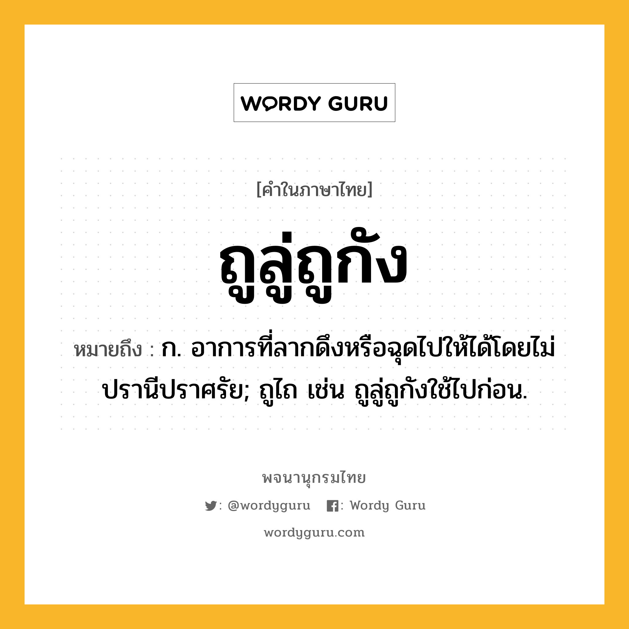 ถูลู่ถูกัง หมายถึงอะไร?, คำในภาษาไทย ถูลู่ถูกัง หมายถึง ก. อาการที่ลากดึงหรือฉุดไปให้ได้โดยไม่ปรานีปราศรัย; ถูไถ เช่น ถูลู่ถูกังใช้ไปก่อน.