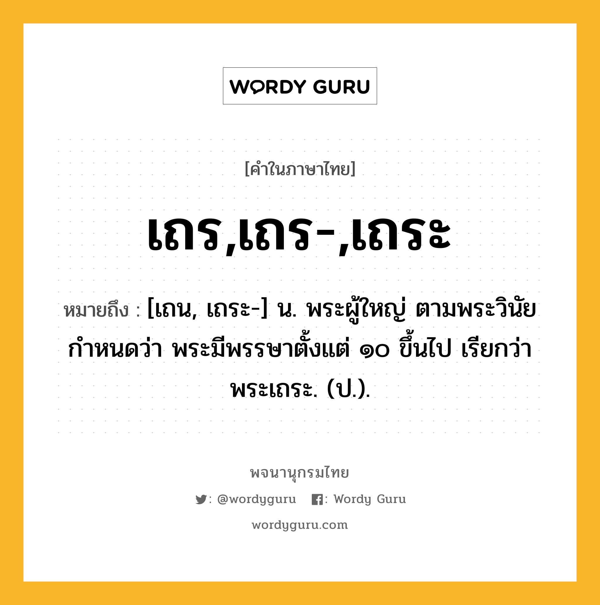 เถร,เถร-,เถระ หมายถึงอะไร?, คำในภาษาไทย เถร,เถร-,เถระ หมายถึง [เถน, เถระ-] น. พระผู้ใหญ่ ตามพระวินัยกําหนดว่า พระมีพรรษาตั้งแต่ ๑๐ ขึ้นไป เรียกว่า พระเถระ. (ป.).