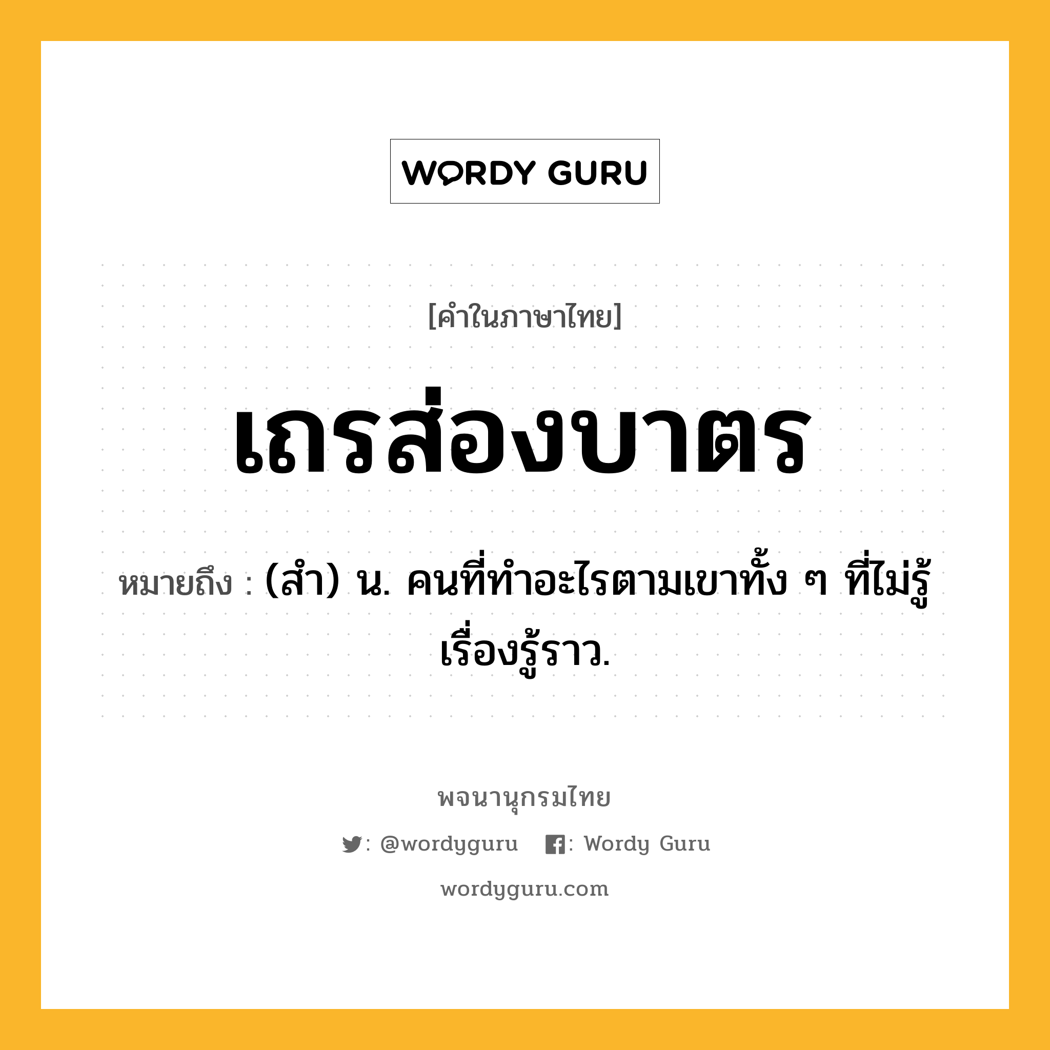 เถรส่องบาตร หมายถึงอะไร?, คำในภาษาไทย เถรส่องบาตร หมายถึง (สํา) น. คนที่ทําอะไรตามเขาทั้ง ๆ ที่ไม่รู้เรื่องรู้ราว.