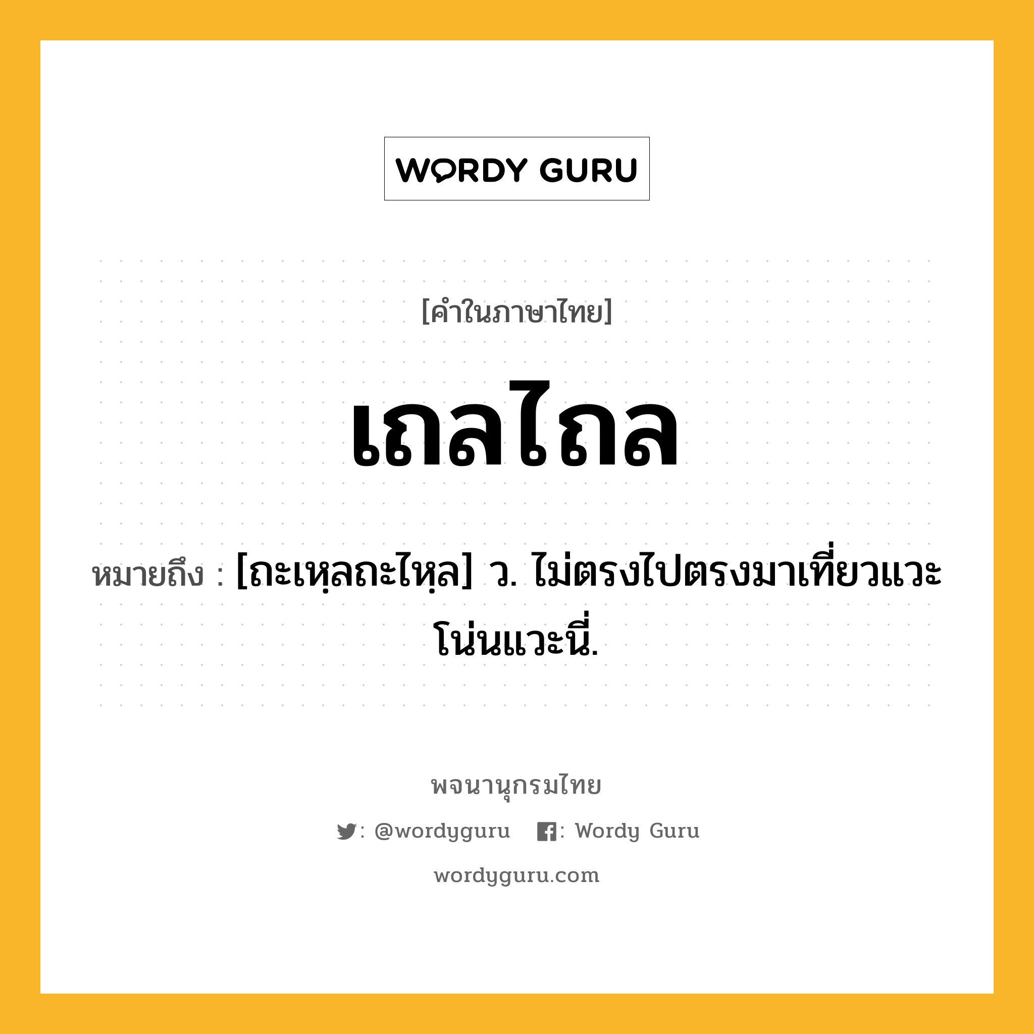 เถลไถล หมายถึงอะไร?, คำในภาษาไทย เถลไถล หมายถึง [ถะเหฺลถะไหฺล] ว. ไม่ตรงไปตรงมาเที่ยวแวะโน่นแวะนี่.