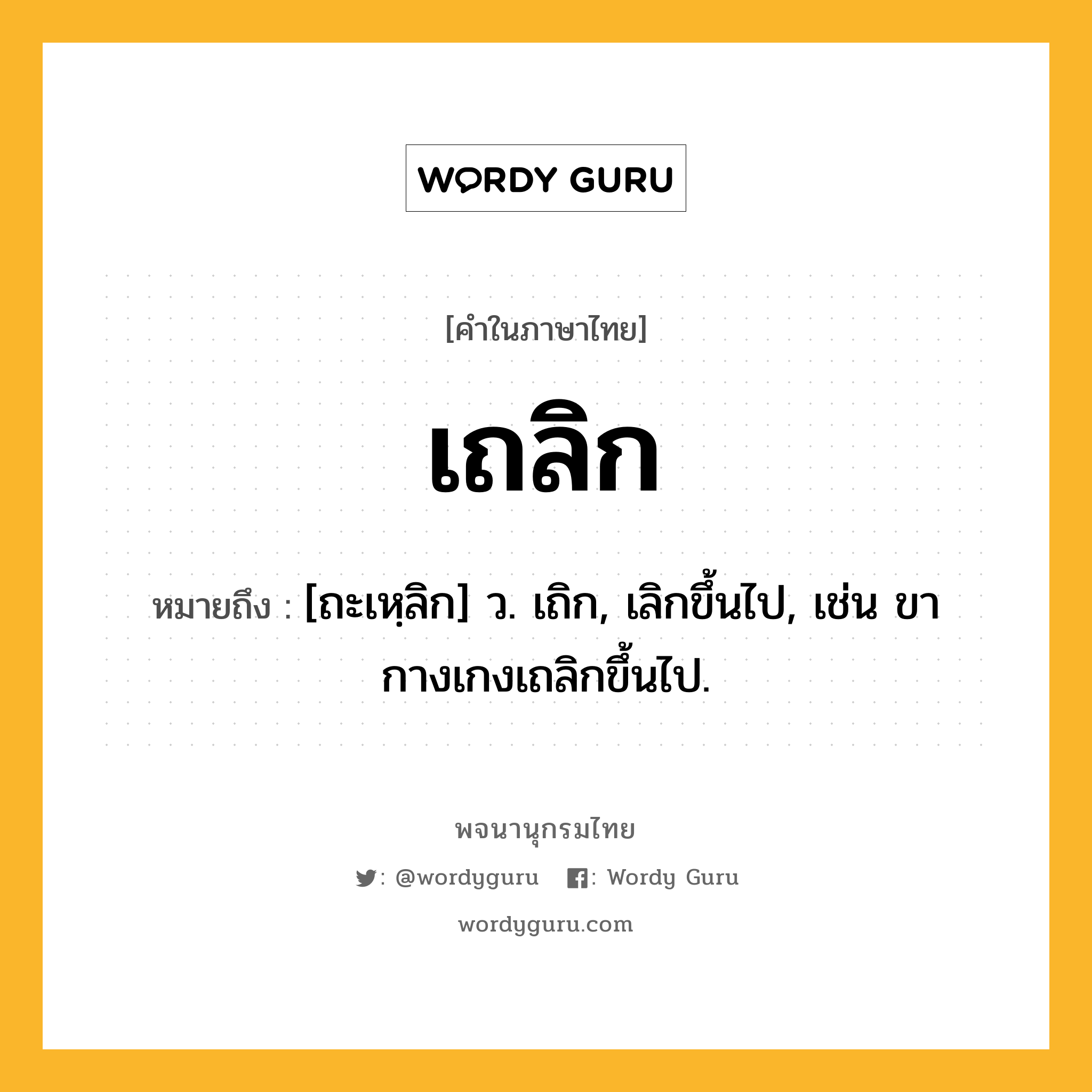 เถลิก หมายถึงอะไร?, คำในภาษาไทย เถลิก หมายถึง [ถะเหฺลิก] ว. เถิก, เลิกขึ้นไป, เช่น ขากางเกงเถลิกขึ้นไป.