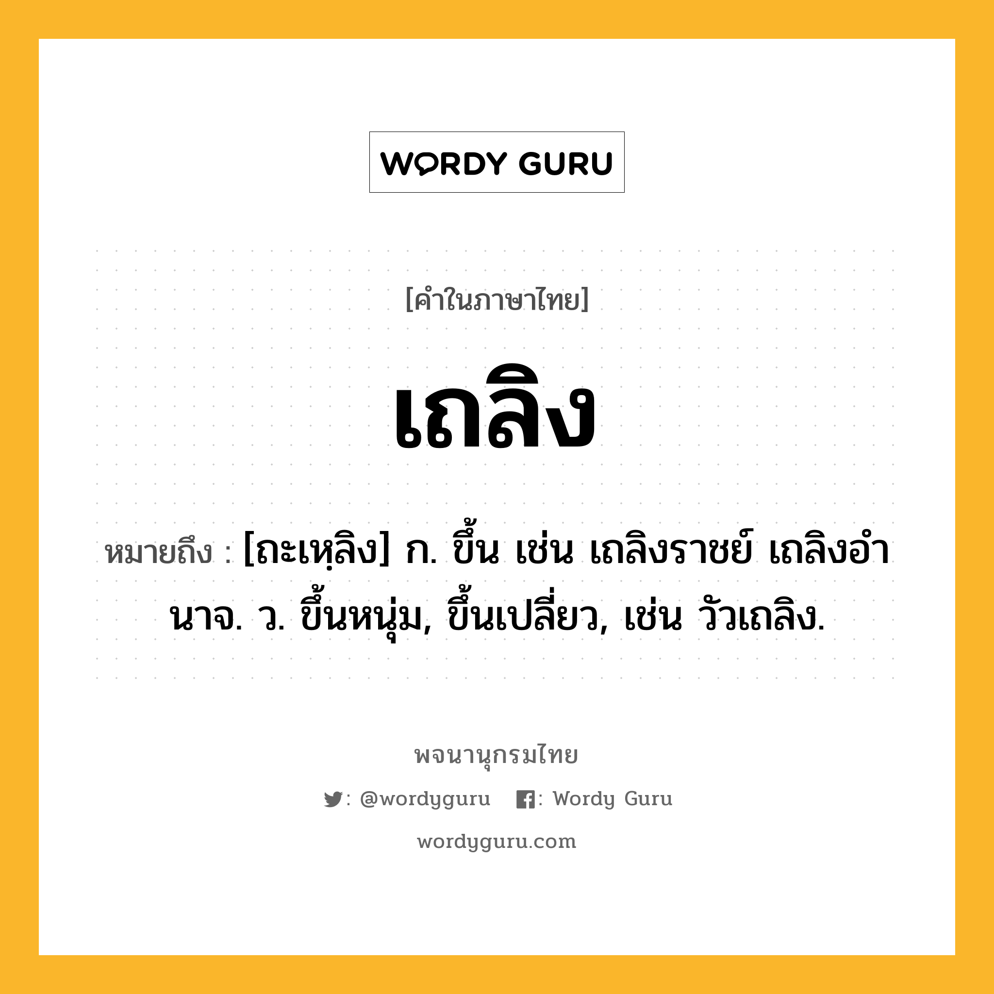 เถลิง หมายถึงอะไร?, คำในภาษาไทย เถลิง หมายถึง [ถะเหฺลิง] ก. ขึ้น เช่น เถลิงราชย์ เถลิงอํานาจ. ว. ขึ้นหนุ่ม, ขึ้นเปลี่ยว, เช่น วัวเถลิง.