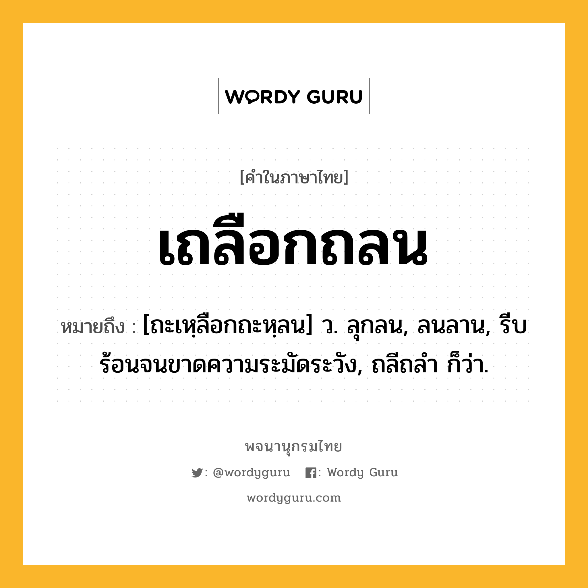 เถลือกถลน หมายถึงอะไร?, คำในภาษาไทย เถลือกถลน หมายถึง [ถะเหฺลือกถะหฺลน] ว. ลุกลน, ลนลาน, รีบร้อนจนขาดความระมัดระวัง, ถลีถลํา ก็ว่า.