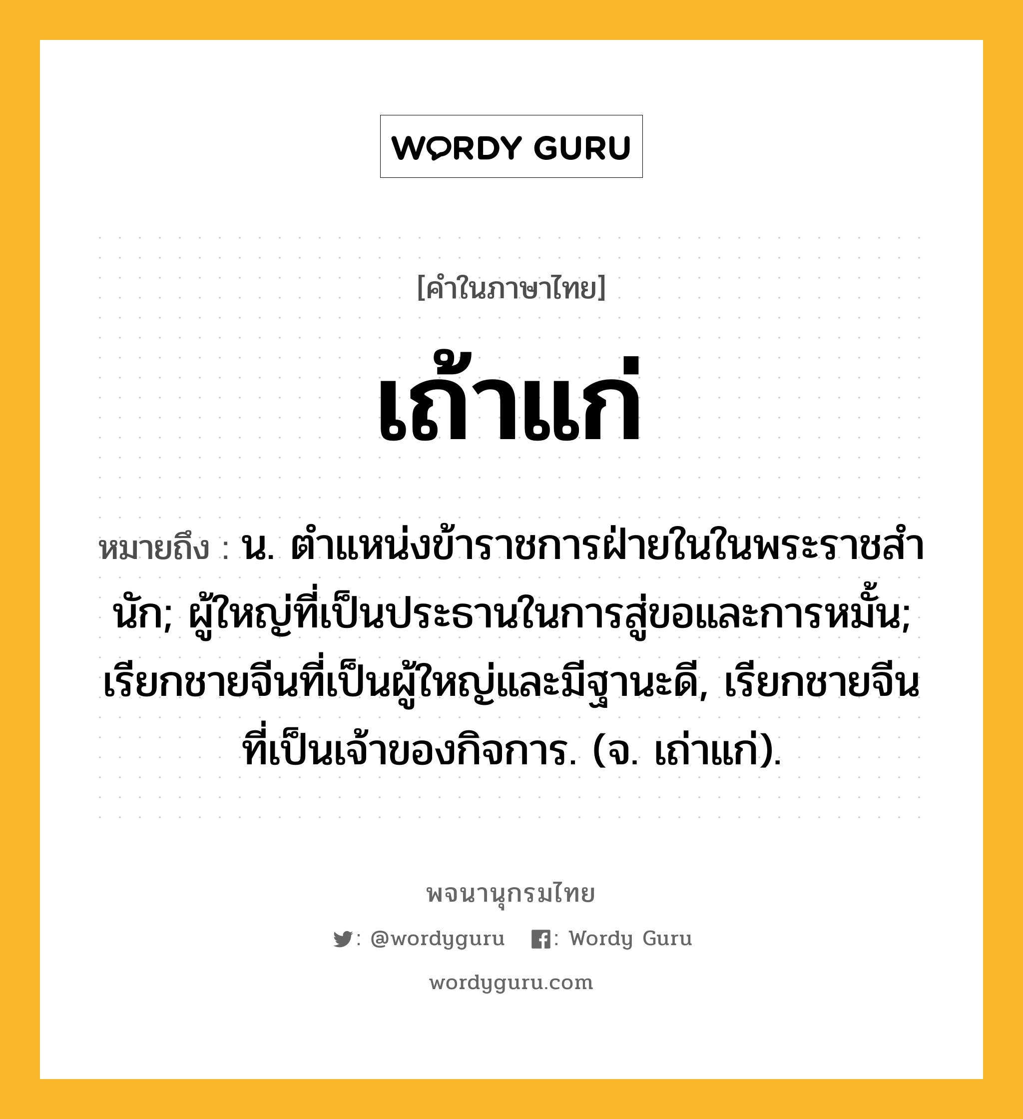 เถ้าแก่ ความหมาย หมายถึงอะไร?, คำในภาษาไทย เถ้าแก่ หมายถึง น. ตําแหน่งข้าราชการฝ่ายในในพระราชสํานัก; ผู้ใหญ่ที่เป็นประธานในการสู่ขอและการหมั้น; เรียกชายจีนที่เป็นผู้ใหญ่และมีฐานะดี, เรียกชายจีนที่เป็นเจ้าของกิจการ. (จ. เถ่าแก่).