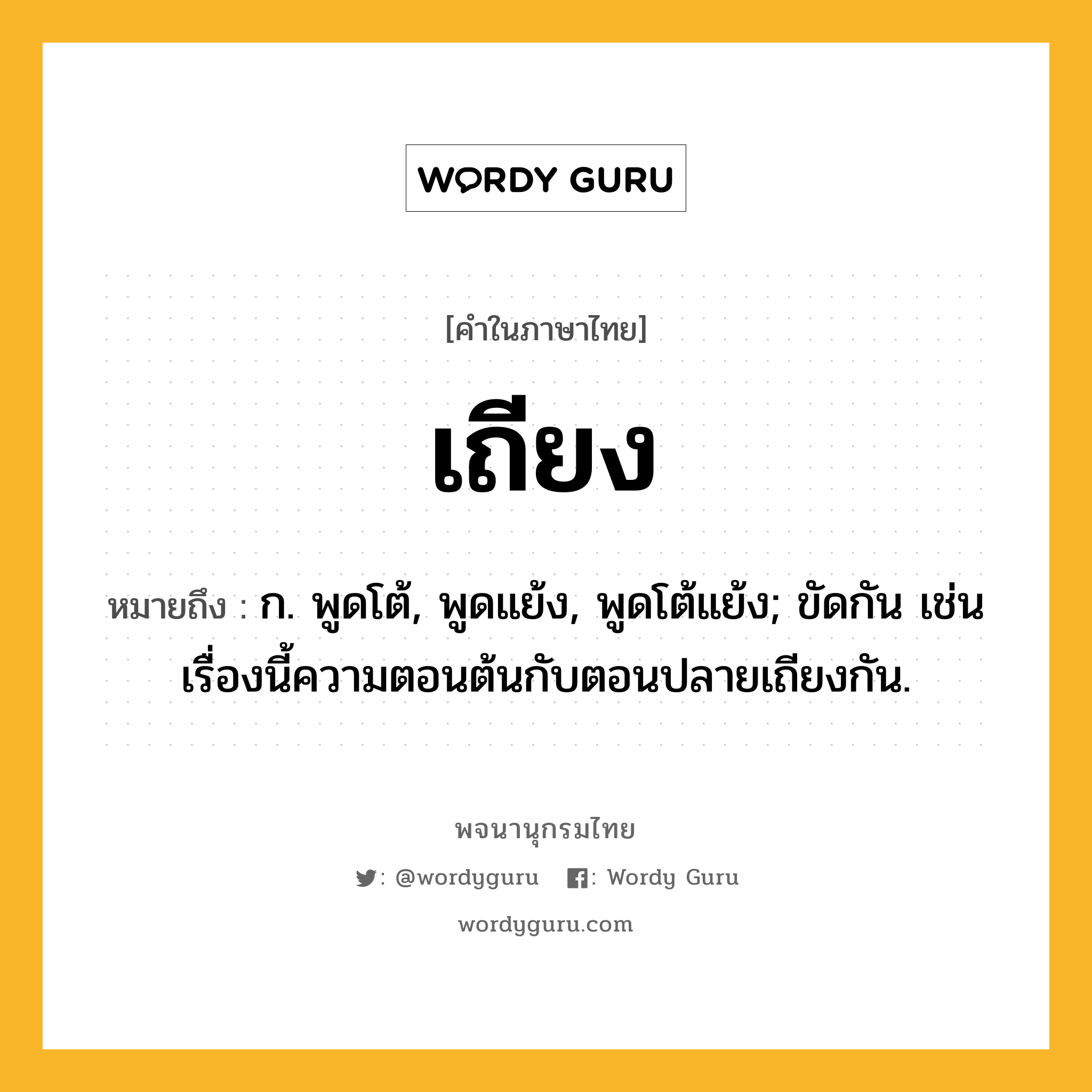 เถียง หมายถึงอะไร?, คำในภาษาไทย เถียง หมายถึง ก. พูดโต้, พูดแย้ง, พูดโต้แย้ง; ขัดกัน เช่น เรื่องนี้ความตอนต้นกับตอนปลายเถียงกัน.