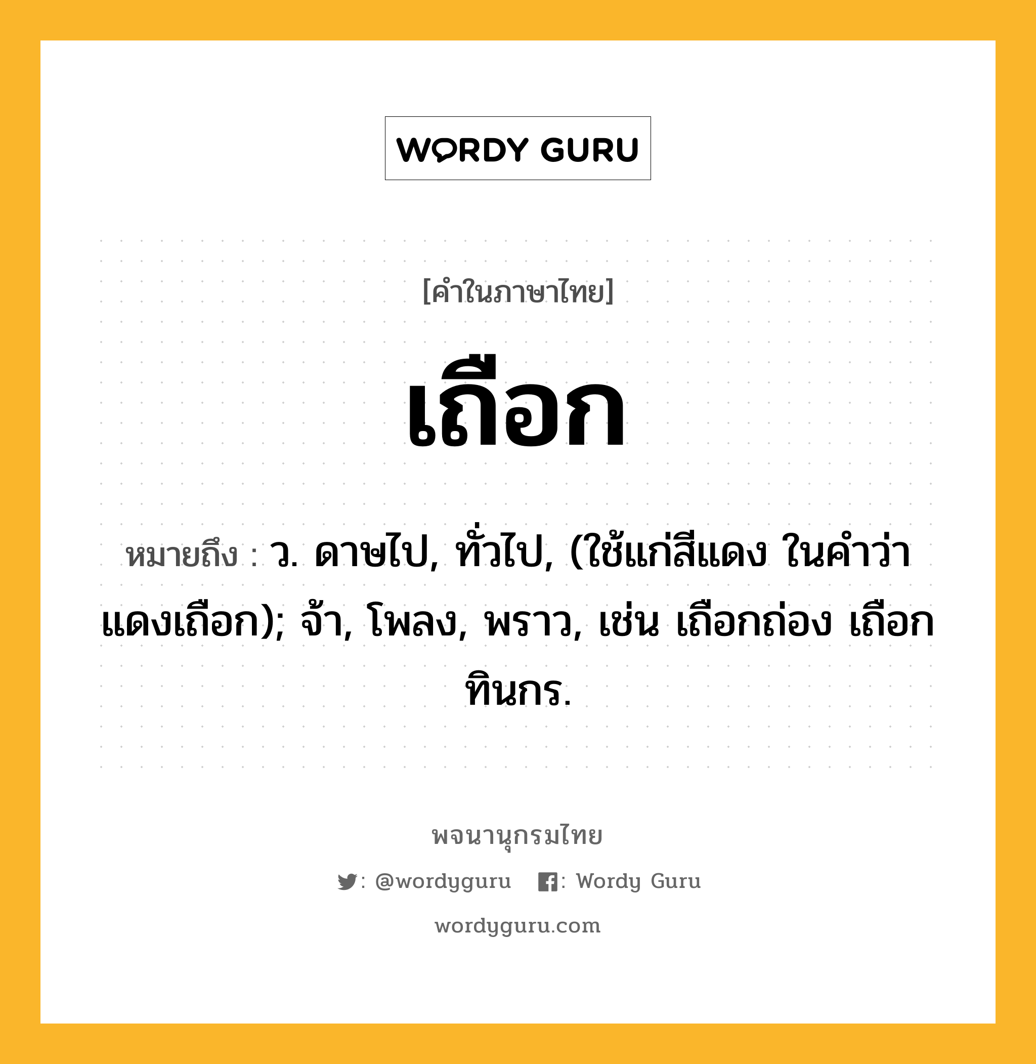 เถือก หมายถึงอะไร?, คำในภาษาไทย เถือก หมายถึง ว. ดาษไป, ทั่วไป, (ใช้แก่สีแดง ในคําว่า แดงเถือก); จ้า, โพลง, พราว, เช่น เถือกถ่อง เถือกทินกร.