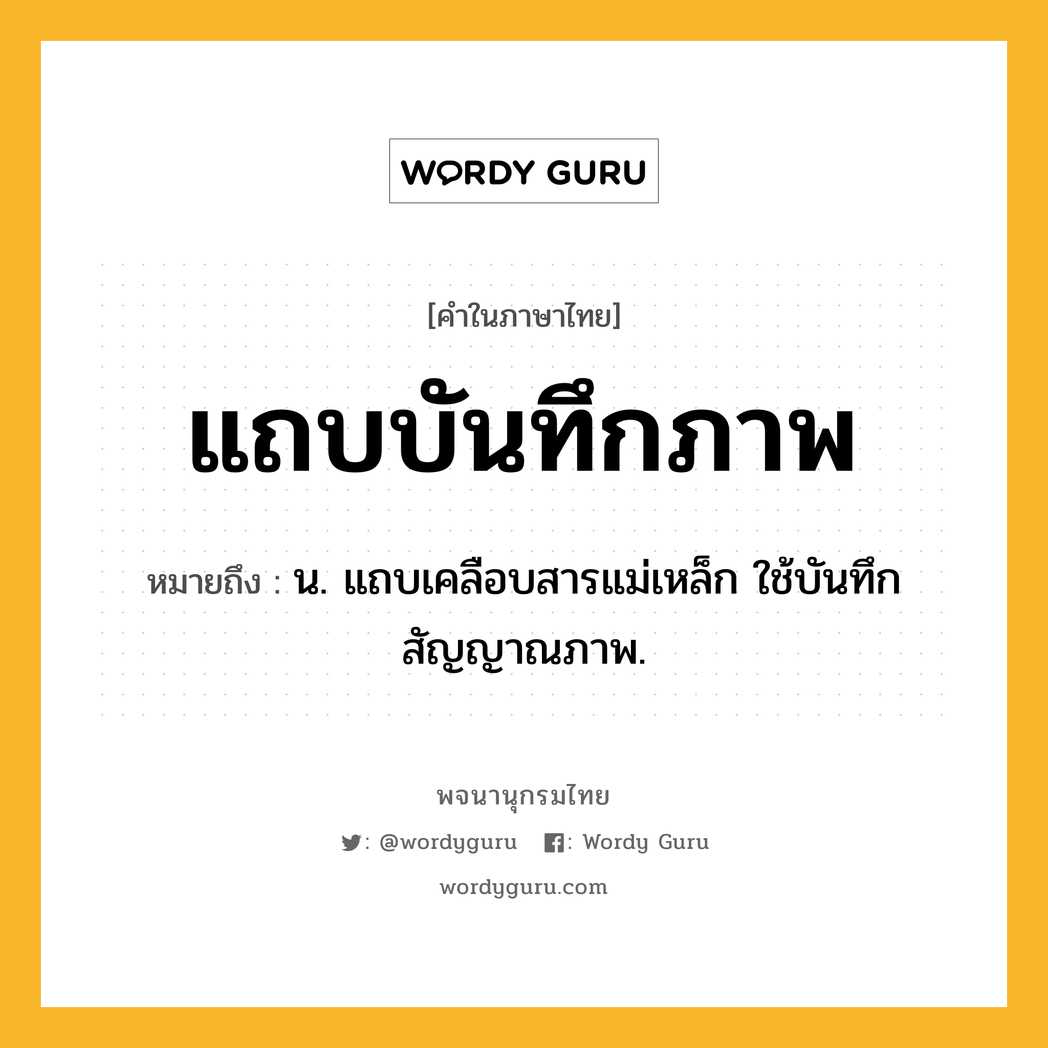 แถบบันทึกภาพ หมายถึงอะไร?, คำในภาษาไทย แถบบันทึกภาพ หมายถึง น. แถบเคลือบสารแม่เหล็ก ใช้บันทึกสัญญาณภาพ.