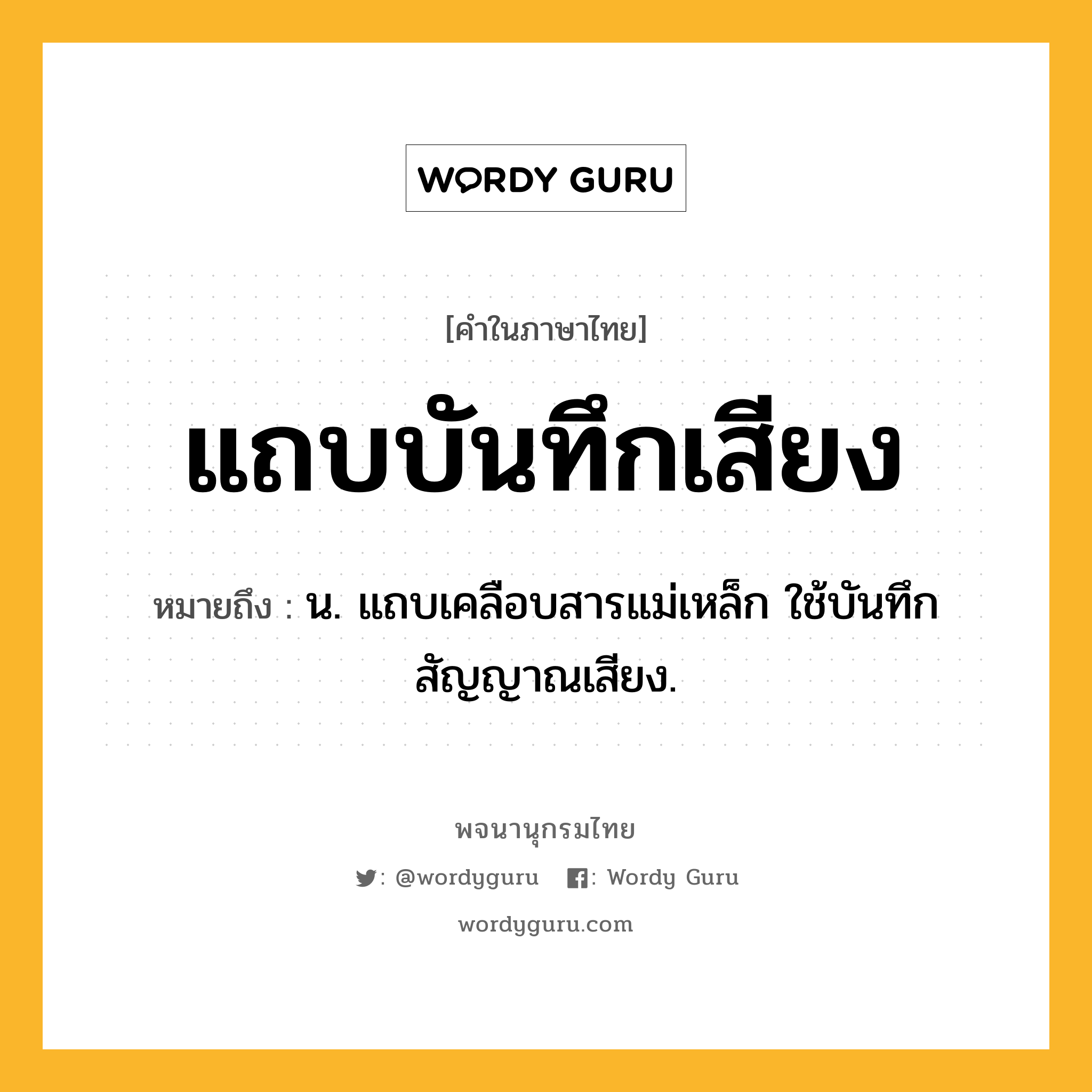 แถบบันทึกเสียง หมายถึงอะไร?, คำในภาษาไทย แถบบันทึกเสียง หมายถึง น. แถบเคลือบสารแม่เหล็ก ใช้บันทึกสัญญาณเสียง.