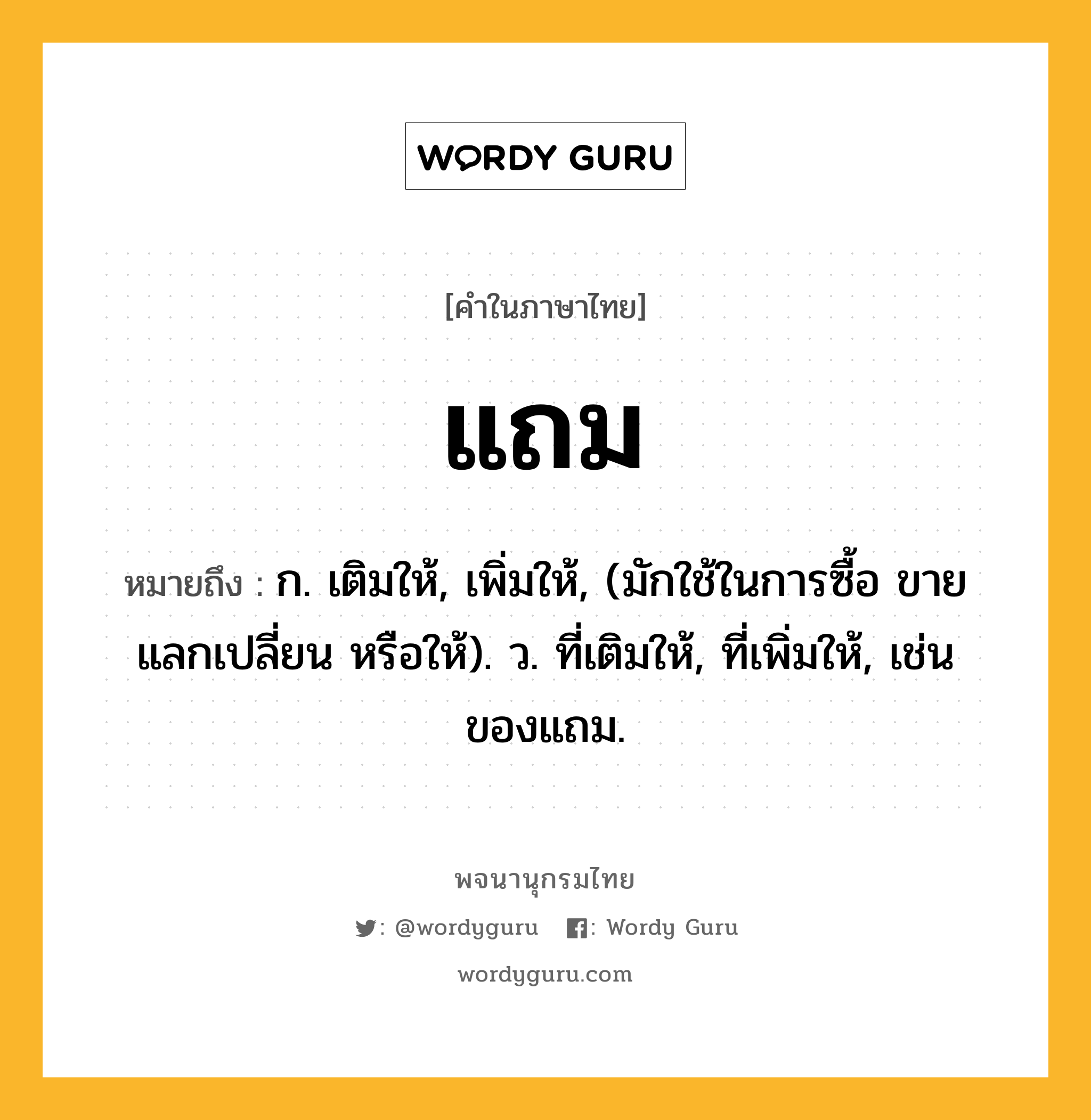 แถม หมายถึงอะไร?, คำในภาษาไทย แถม หมายถึง ก. เติมให้, เพิ่มให้, (มักใช้ในการซื้อ ขาย แลกเปลี่ยน หรือให้). ว. ที่เติมให้, ที่เพิ่มให้, เช่น ของแถม.