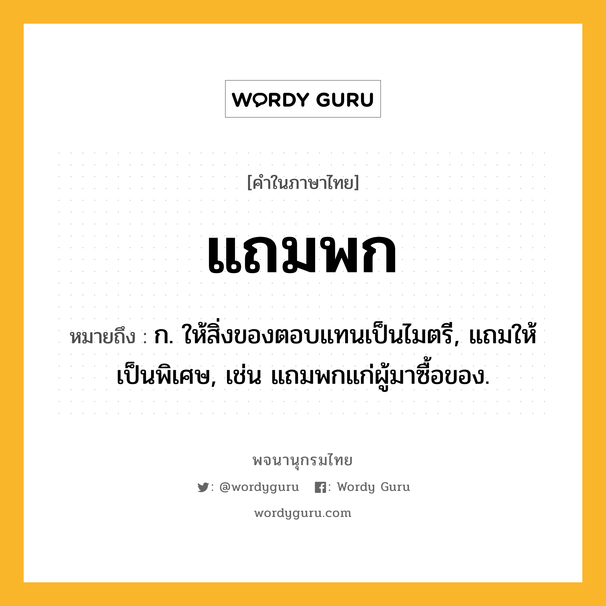 แถมพก หมายถึงอะไร?, คำในภาษาไทย แถมพก หมายถึง ก. ให้สิ่งของตอบแทนเป็นไมตรี, แถมให้เป็นพิเศษ, เช่น แถมพกแก่ผู้มาซื้อของ.