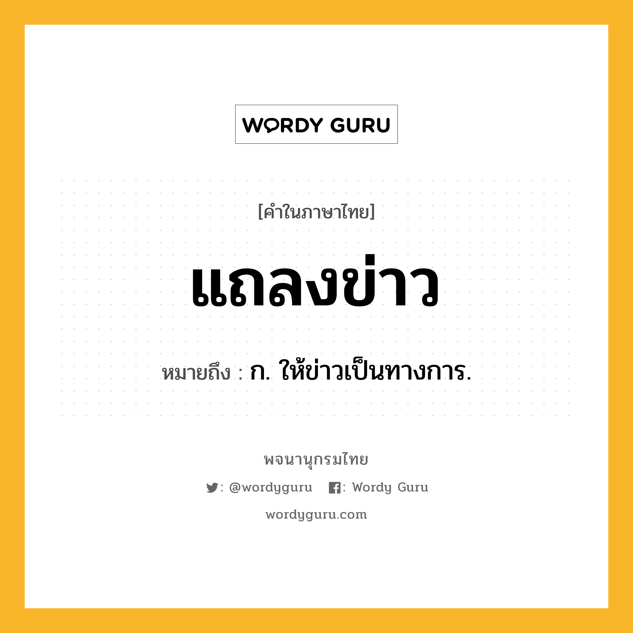 แถลงข่าว หมายถึงอะไร?, คำในภาษาไทย แถลงข่าว หมายถึง ก. ให้ข่าวเป็นทางการ.