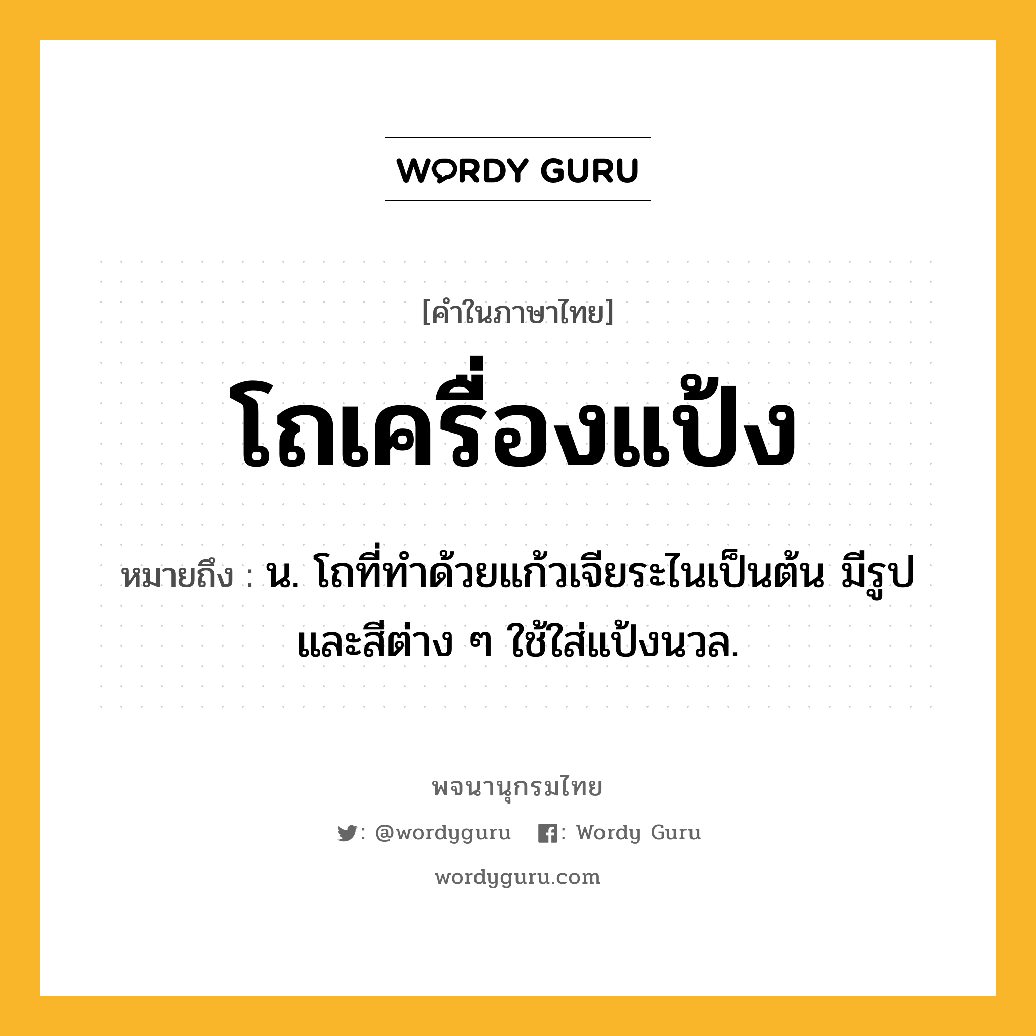 โถเครื่องแป้ง หมายถึงอะไร?, คำในภาษาไทย โถเครื่องแป้ง หมายถึง น. โถที่ทําด้วยแก้วเจียระไนเป็นต้น มีรูปและสีต่าง ๆ ใช้ใส่แป้งนวล.