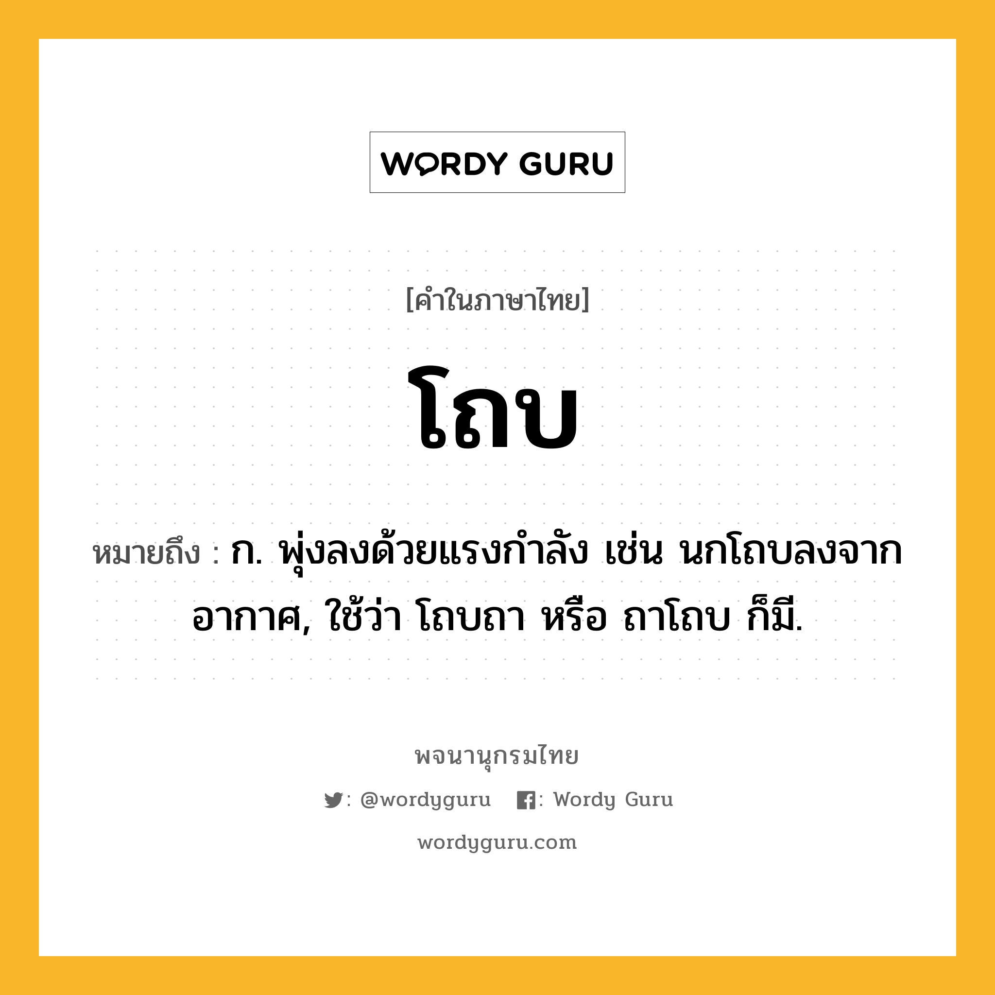 โถบ หมายถึงอะไร?, คำในภาษาไทย โถบ หมายถึง ก. พุ่งลงด้วยแรงกําลัง เช่น นกโถบลงจากอากาศ, ใช้ว่า โถบถา หรือ ถาโถบ ก็มี.