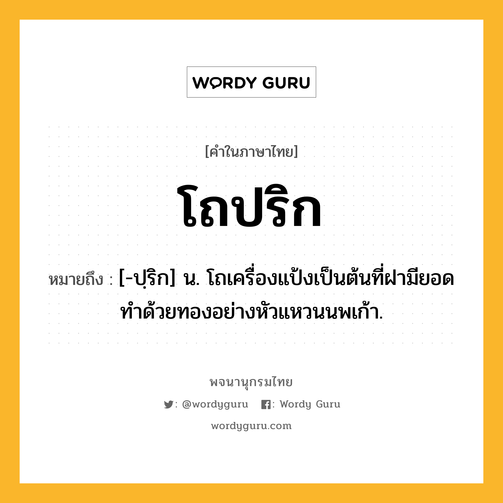 โถปริก หมายถึงอะไร?, คำในภาษาไทย โถปริก หมายถึง [-ปฺริก] น. โถเครื่องแป้งเป็นต้นที่ฝามียอดทําด้วยทองอย่างหัวแหวนนพเก้า.