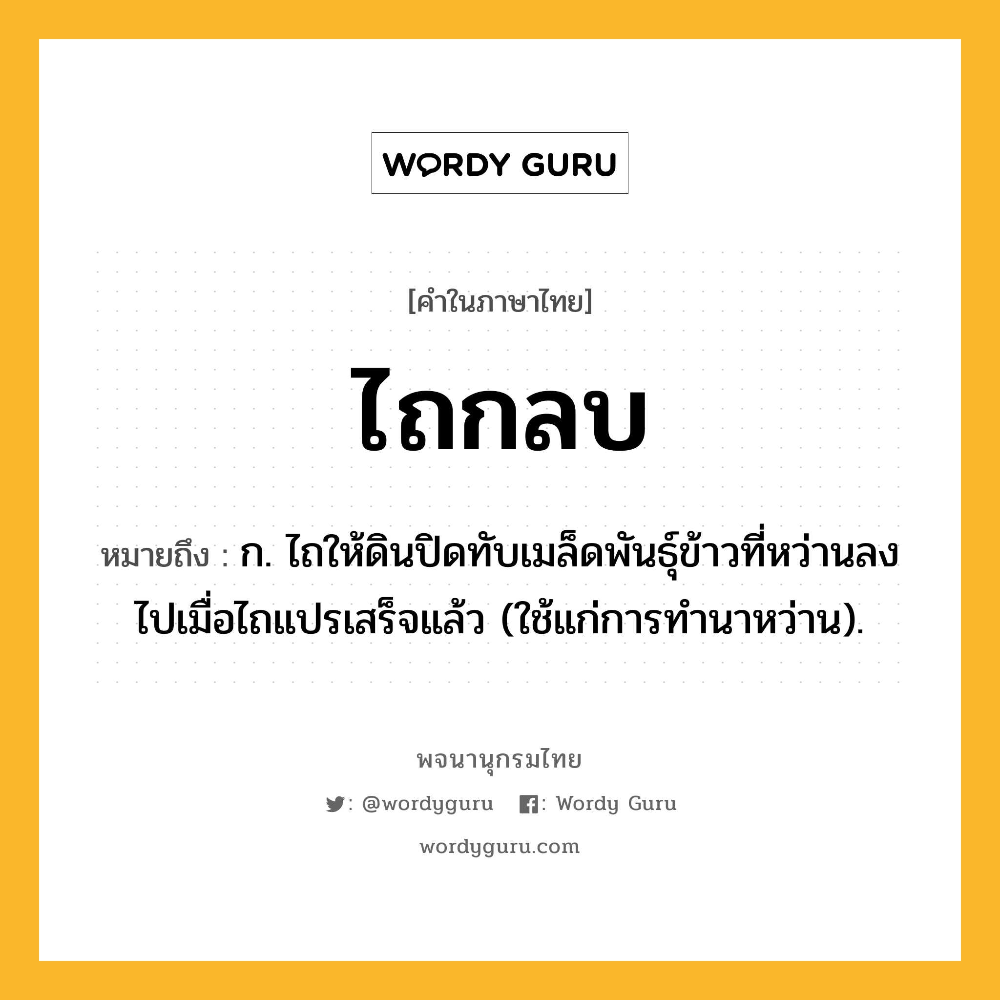 ไถกลบ หมายถึงอะไร?, คำในภาษาไทย ไถกลบ หมายถึง ก. ไถให้ดินปิดทับเมล็ดพันธุ์ข้าวที่หว่านลงไปเมื่อไถแปรเสร็จแล้ว (ใช้แก่การทํานาหว่าน).