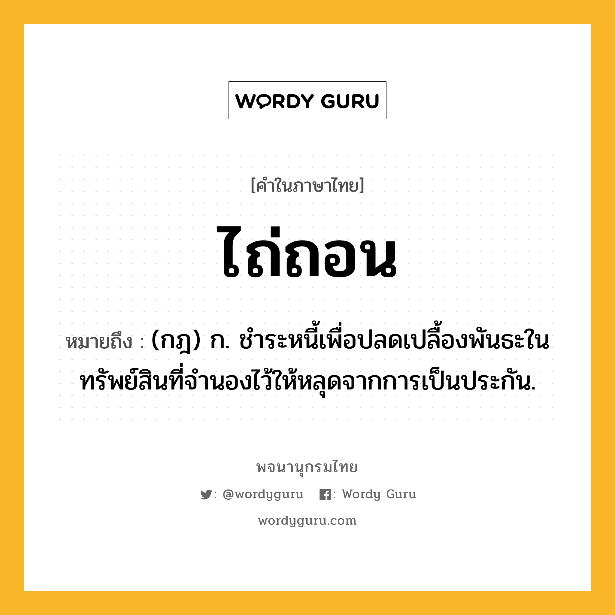 ไถ่ถอน หมายถึงอะไร?, คำในภาษาไทย ไถ่ถอน หมายถึง (กฎ) ก. ชําระหนี้เพื่อปลดเปลื้องพันธะในทรัพย์สินที่จํานองไว้ให้หลุดจากการเป็นประกัน.