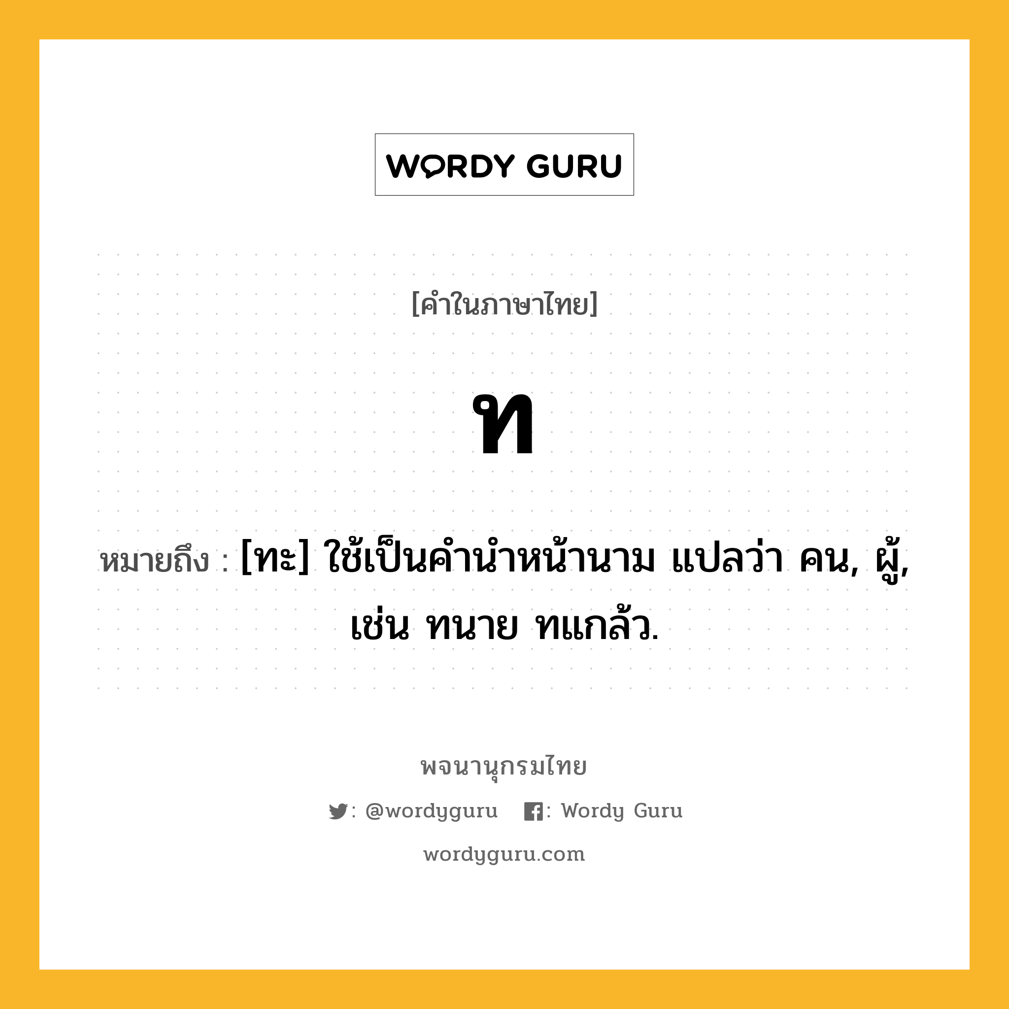 ท หมายถึงอะไร?, คำในภาษาไทย ท หมายถึง [ทะ] ใช้เป็นคํานําหน้านาม แปลว่า คน, ผู้, เช่น ทนาย ทแกล้ว.