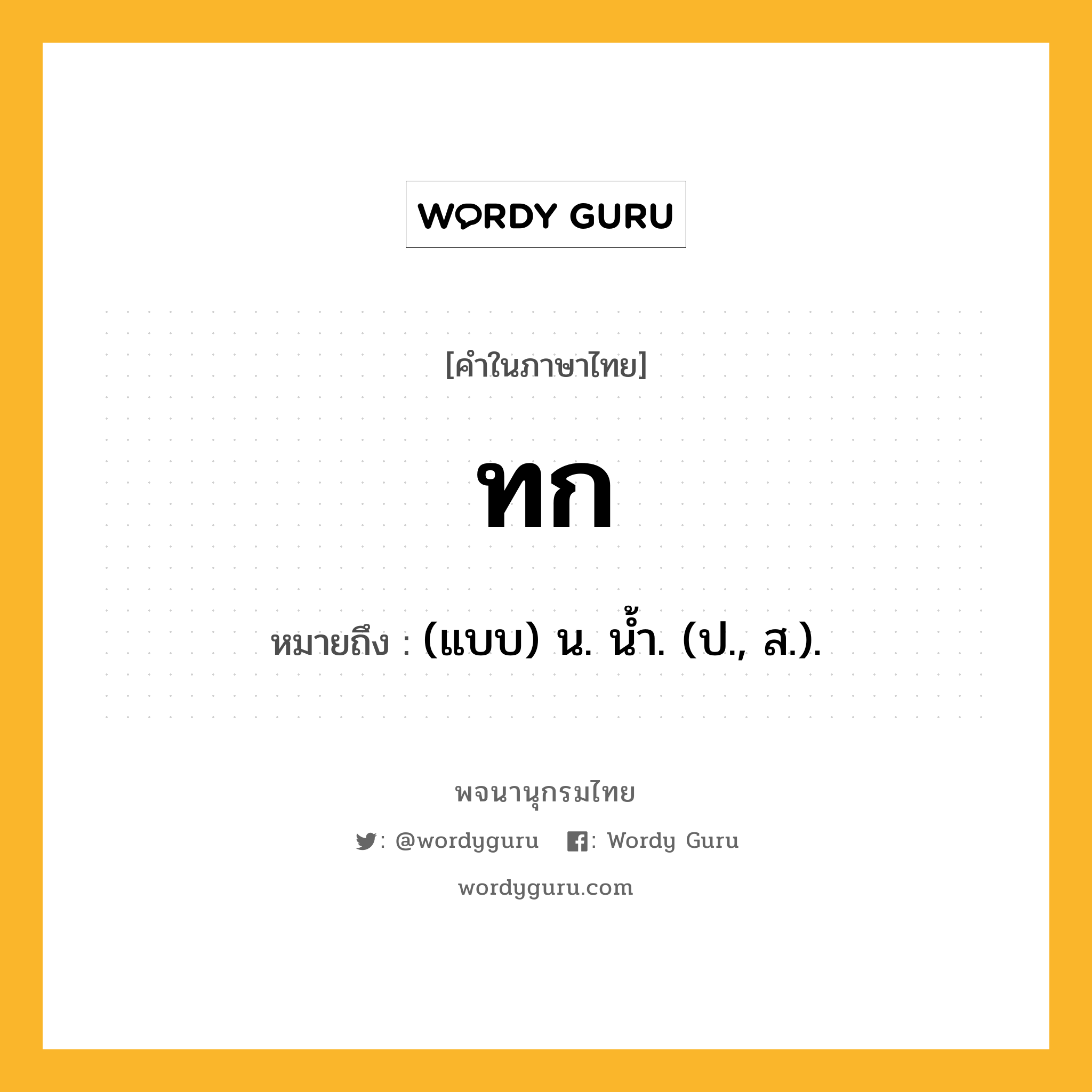 ทก หมายถึงอะไร?, คำในภาษาไทย ทก หมายถึง (แบบ) น. นํ้า. (ป., ส.).