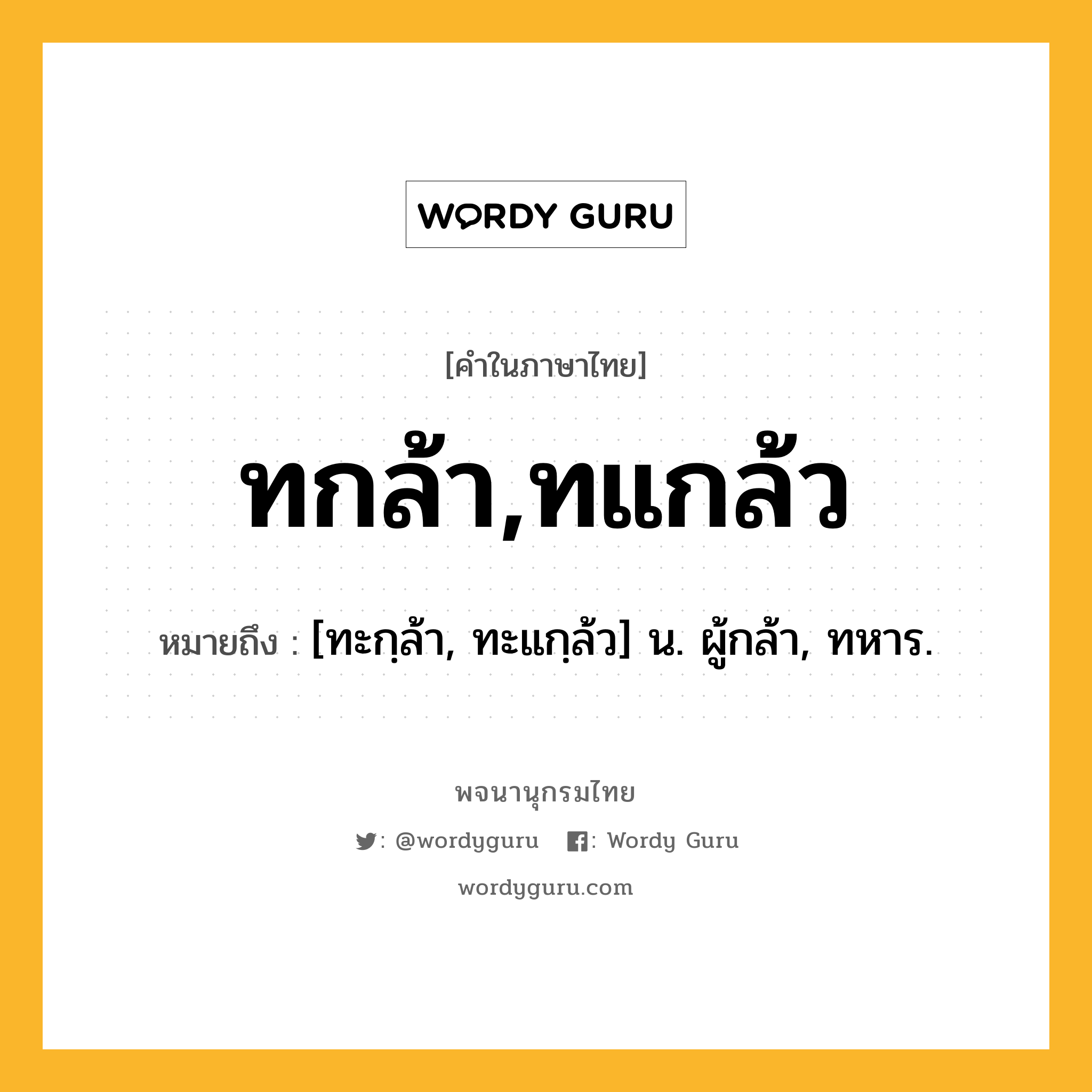 ทกล้า,ทแกล้ว หมายถึงอะไร?, คำในภาษาไทย ทกล้า,ทแกล้ว หมายถึง [ทะกฺล้า, ทะแกฺล้ว] น. ผู้กล้า, ทหาร.