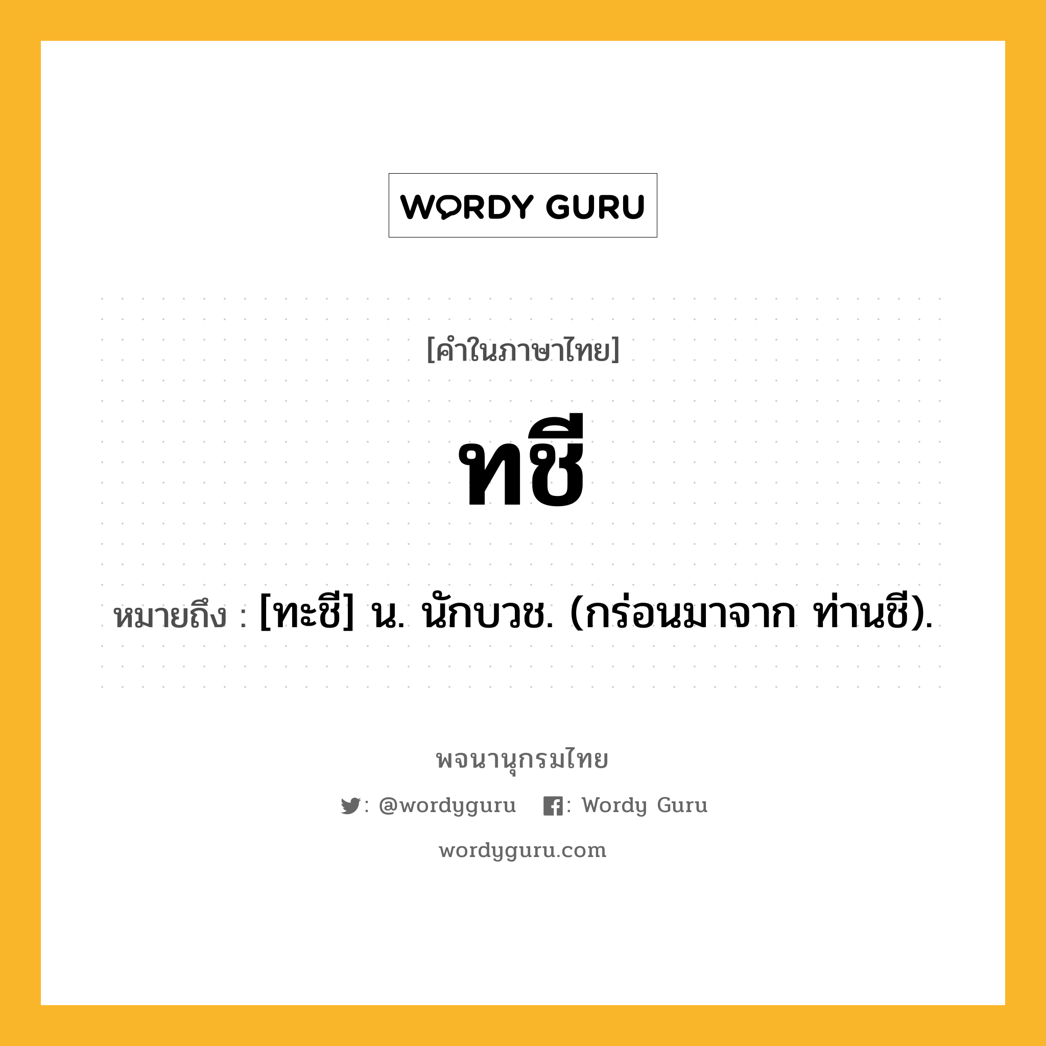 ทชี หมายถึงอะไร?, คำในภาษาไทย ทชี หมายถึง [ทะชี] น. นักบวช. (กร่อนมาจาก ท่านชี).