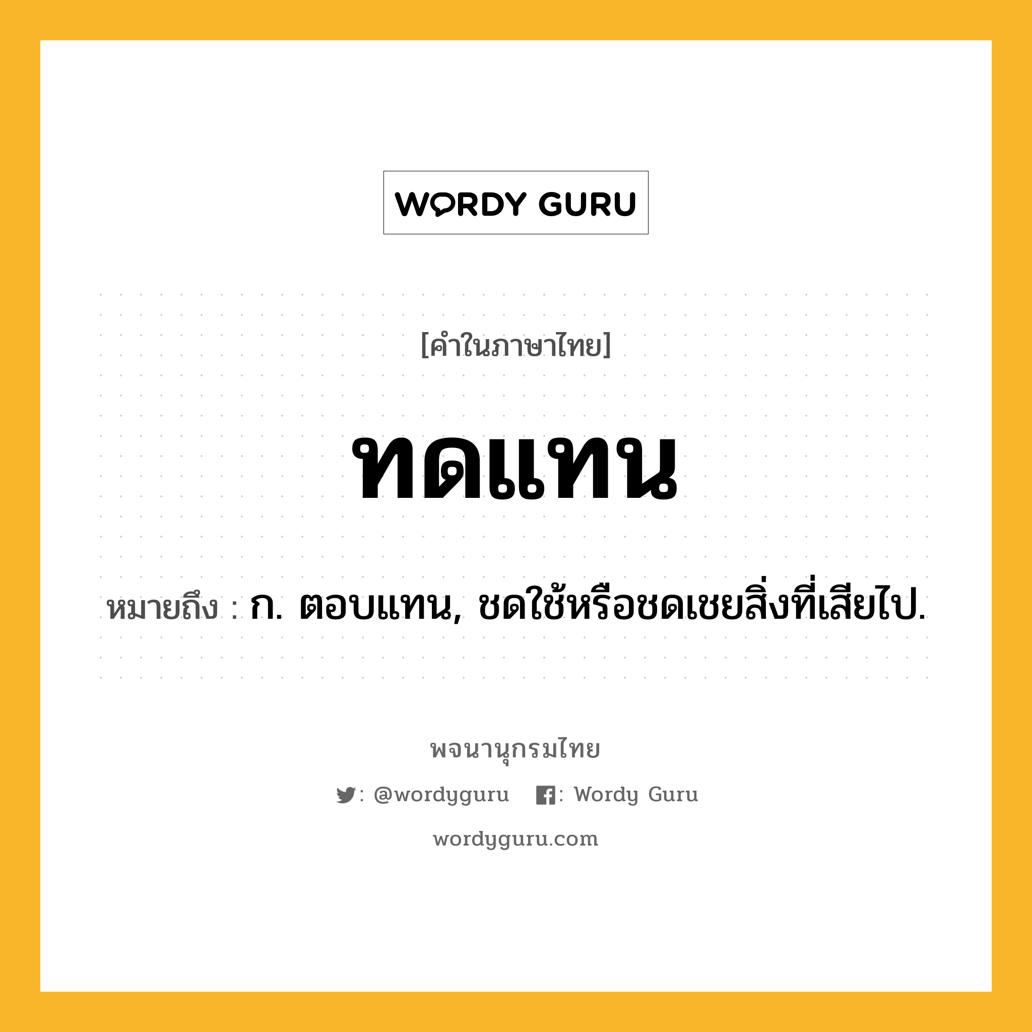 ทดแทน หมายถึงอะไร?, คำในภาษาไทย ทดแทน หมายถึง ก. ตอบแทน, ชดใช้หรือชดเชยสิ่งที่เสียไป.