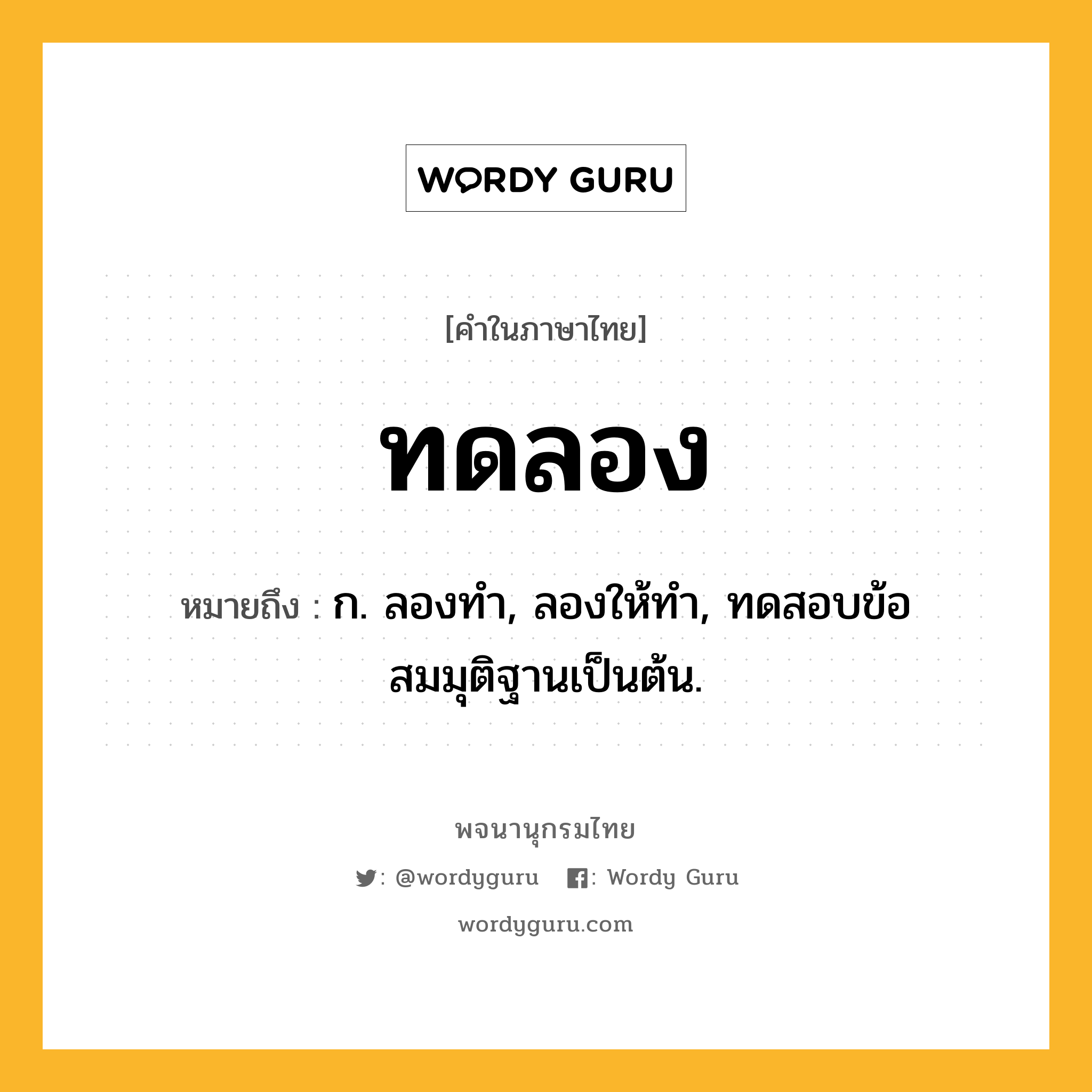 ทดลอง หมายถึงอะไร?, คำในภาษาไทย ทดลอง หมายถึง ก. ลองทํา, ลองให้ทํา, ทดสอบข้อสมมุติฐานเป็นต้น.