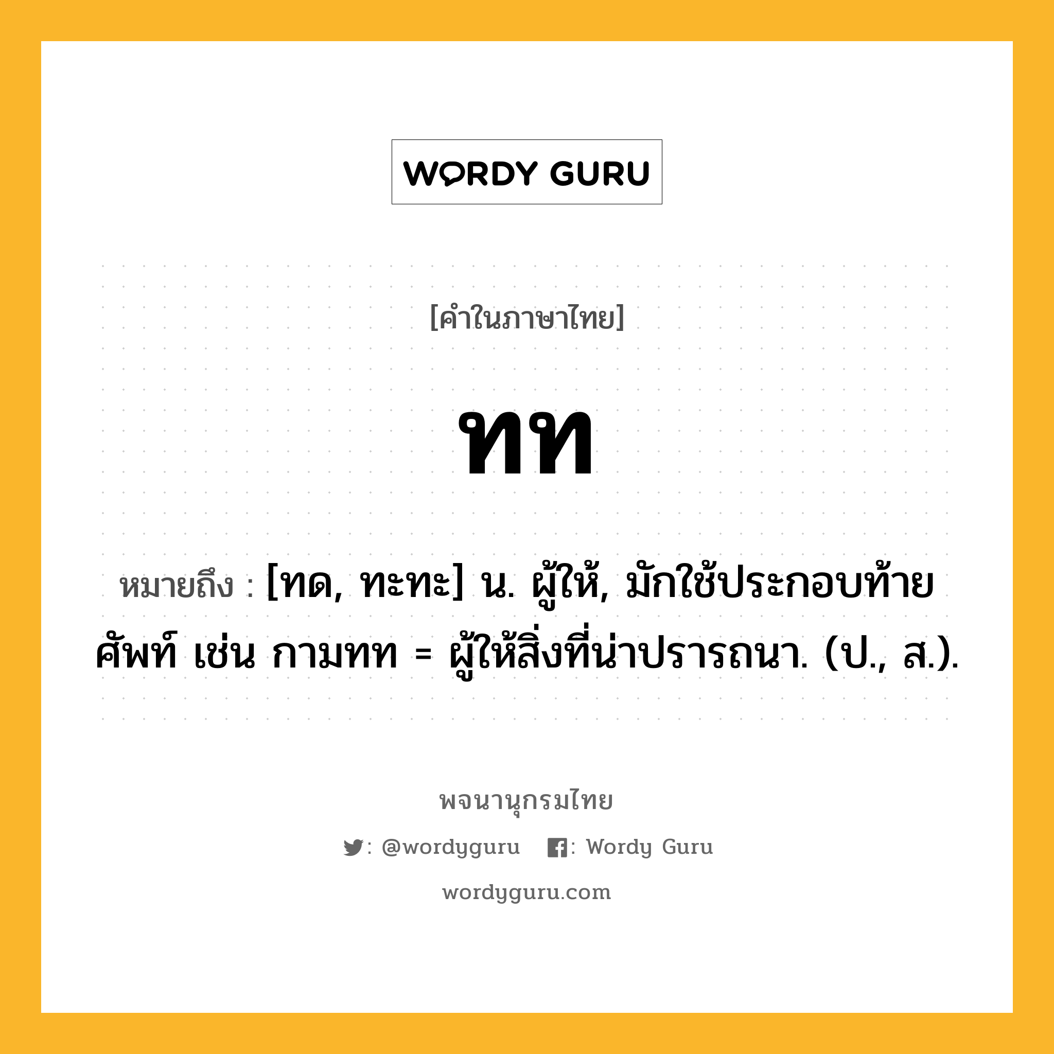 ทท หมายถึงอะไร?, คำในภาษาไทย ทท หมายถึง [ทด, ทะทะ] น. ผู้ให้, มักใช้ประกอบท้ายศัพท์ เช่น กามทท = ผู้ให้สิ่งที่น่าปรารถนา. (ป., ส.).