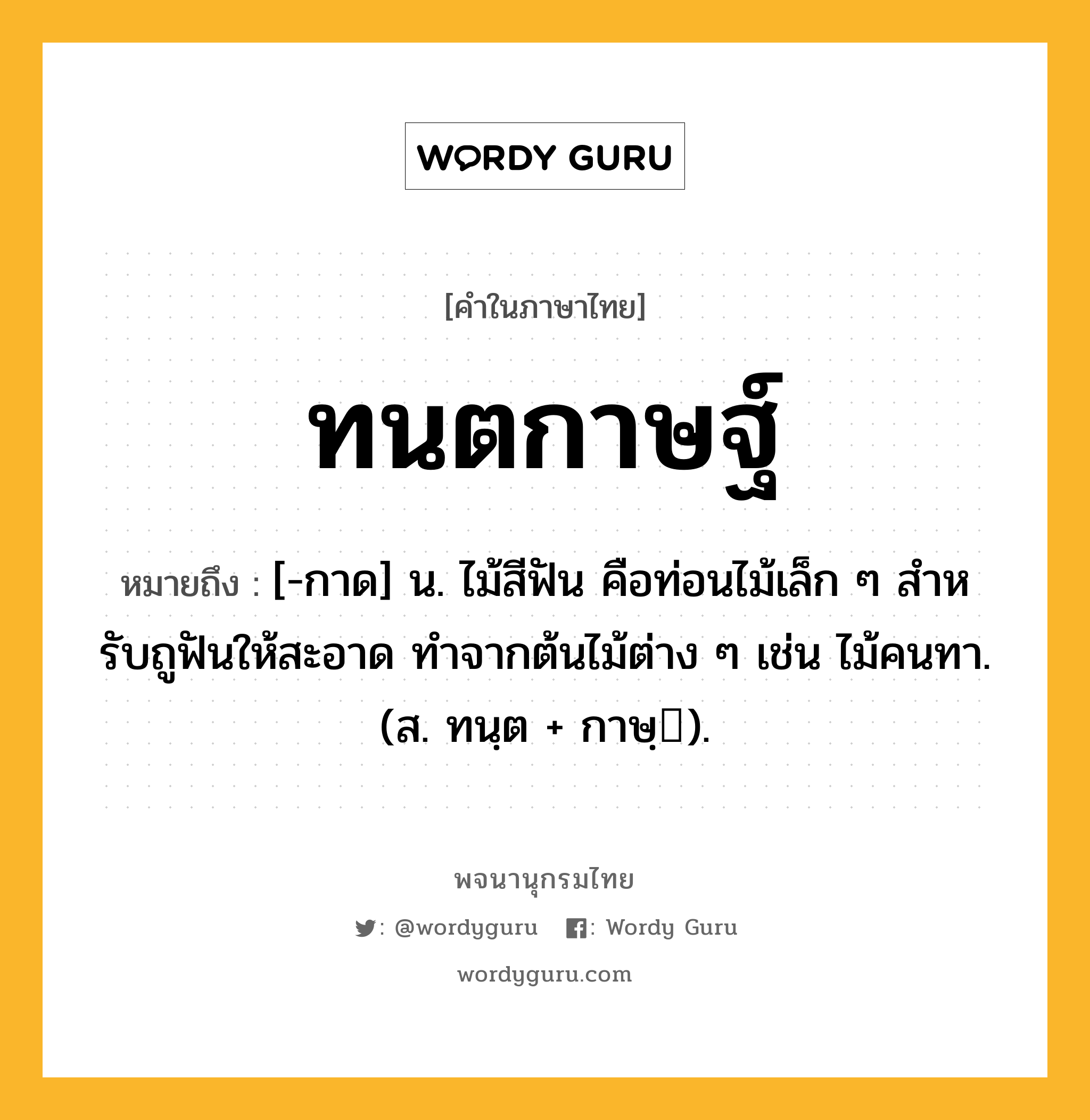 ทนตกาษฐ์ หมายถึงอะไร?, คำในภาษาไทย ทนตกาษฐ์ หมายถึง [-กาด] น. ไม้สีฟัน คือท่อนไม้เล็ก ๆ สําหรับถูฟันให้สะอาด ทําจากต้นไม้ต่าง ๆ เช่น ไม้คนทา. (ส. ทนฺต + กาษฺ).