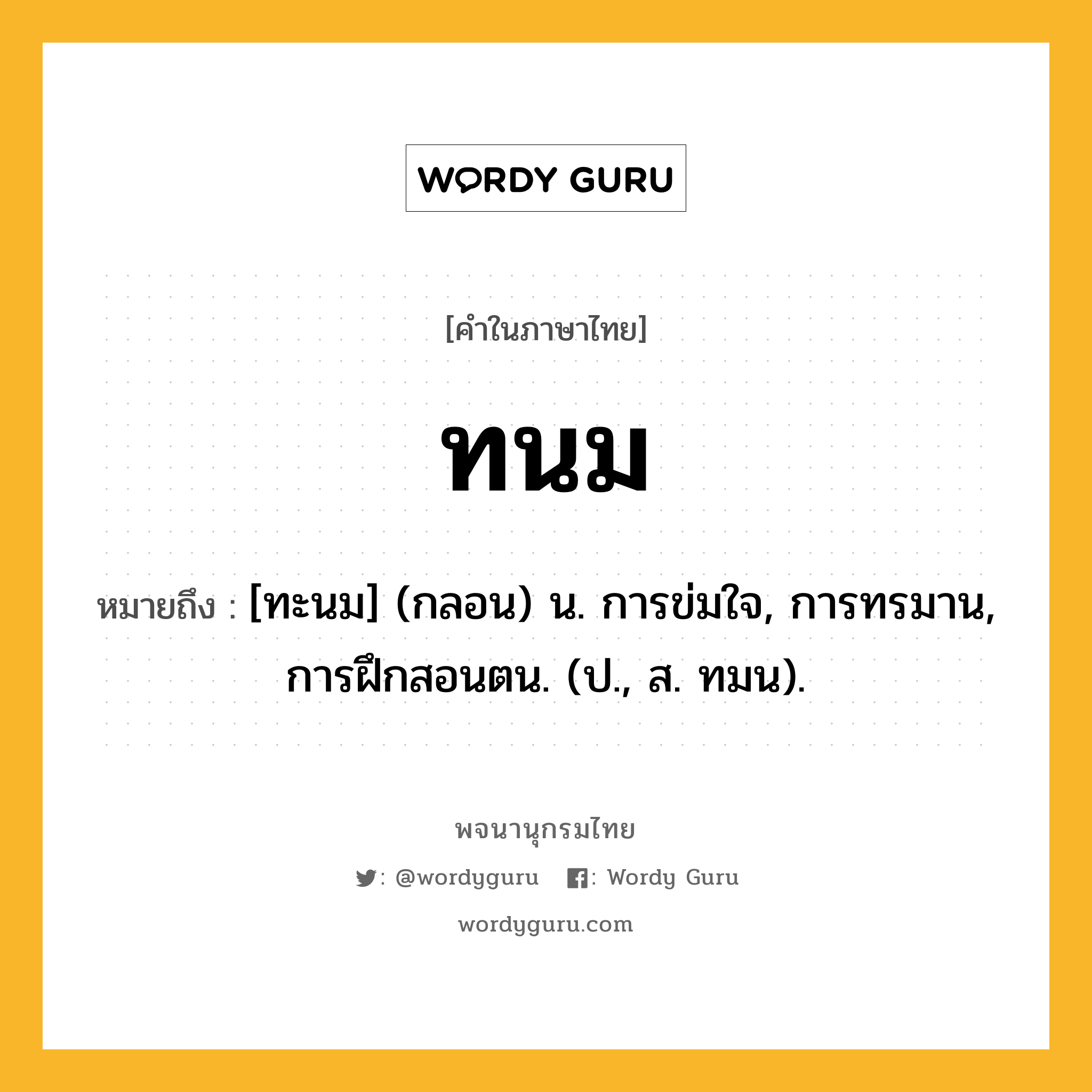 ทนม หมายถึงอะไร?, คำในภาษาไทย ทนม หมายถึง [ทะนม] (กลอน) น. การข่มใจ, การทรมาน, การฝึกสอนตน. (ป., ส. ทมน).