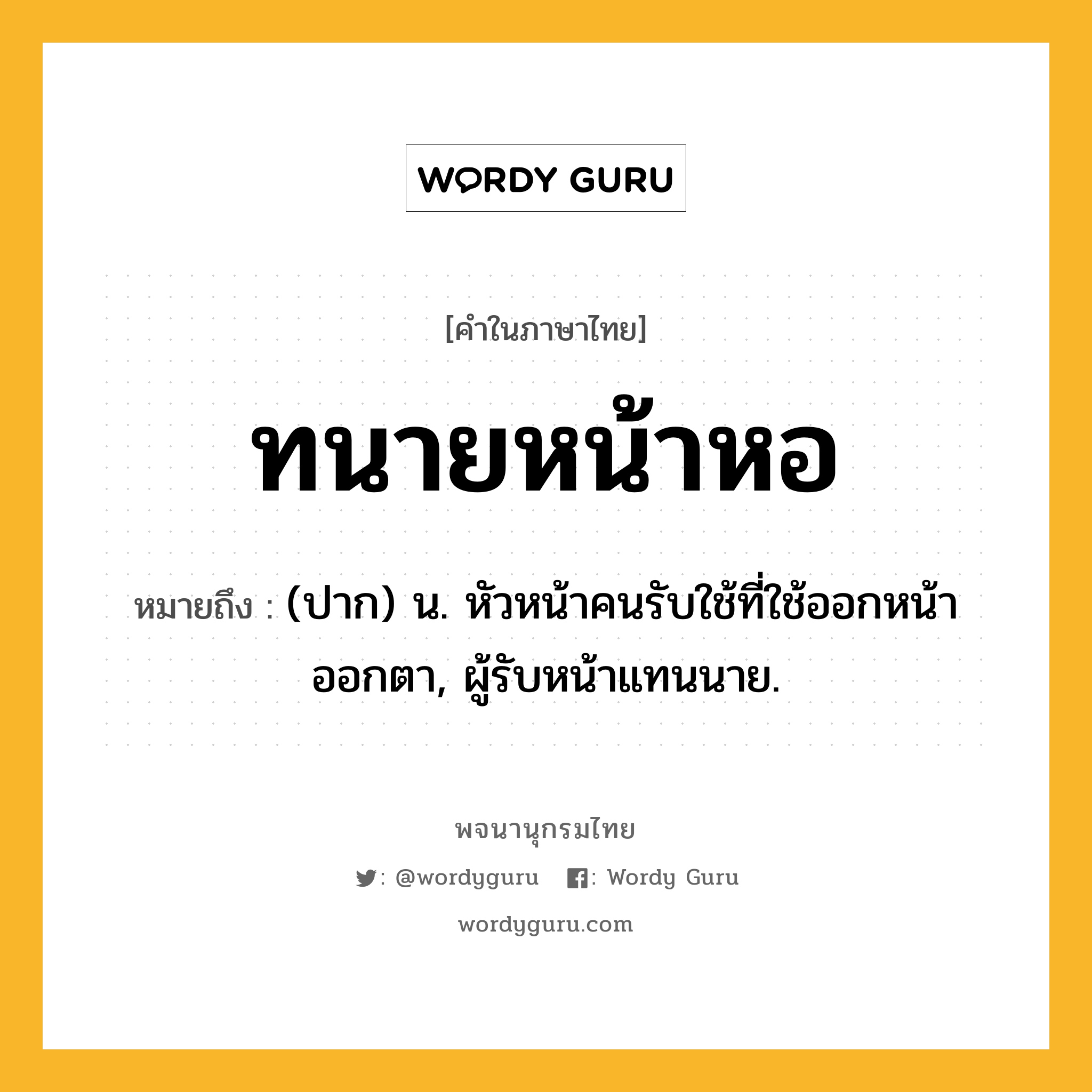 ทนายหน้าหอ หมายถึงอะไร?, คำในภาษาไทย ทนายหน้าหอ หมายถึง (ปาก) น. หัวหน้าคนรับใช้ที่ใช้ออกหน้าออกตา, ผู้รับหน้าแทนนาย.