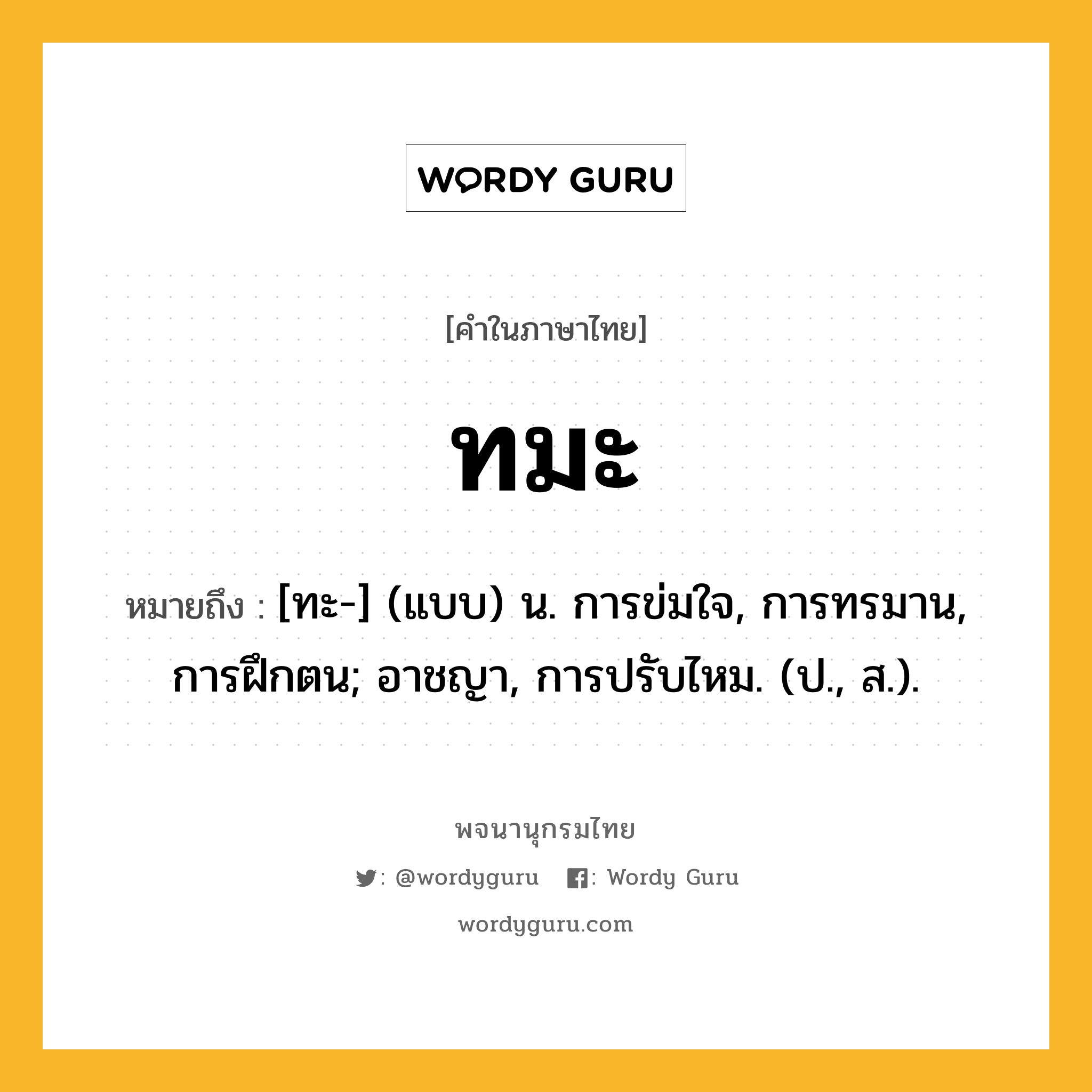 ทมะ หมายถึงอะไร?, คำในภาษาไทย ทมะ หมายถึง [ทะ-] (แบบ) น. การข่มใจ, การทรมาน, การฝึกตน; อาชญา, การปรับไหม. (ป., ส.).