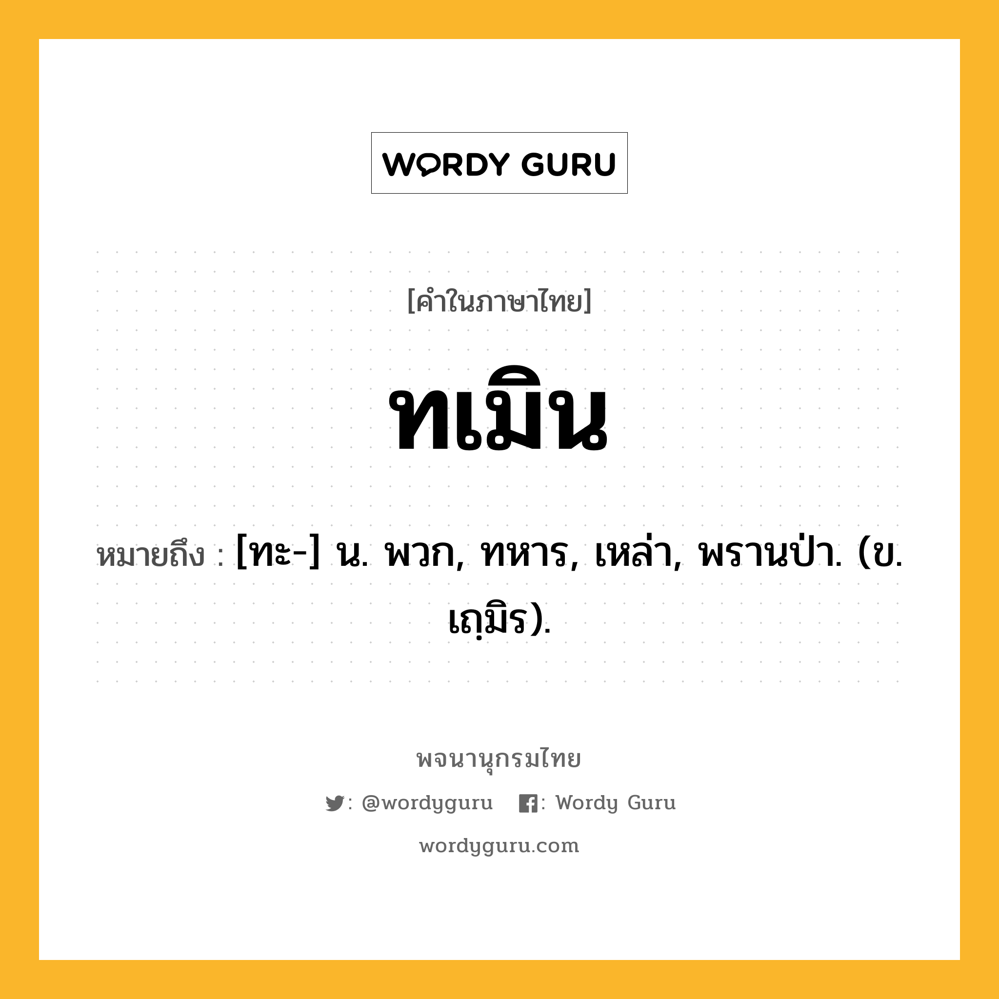 ทเมิน หมายถึงอะไร?, คำในภาษาไทย ทเมิน หมายถึง [ทะ-] น. พวก, ทหาร, เหล่า, พรานป่า. (ข. เถฺมิร).