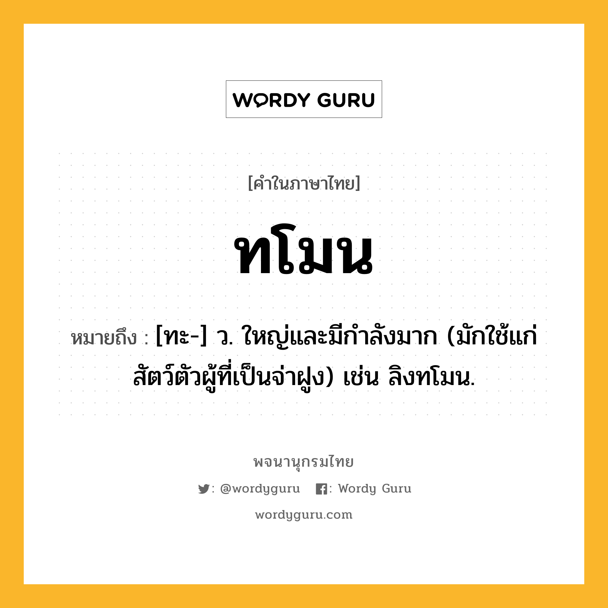 ทโมน หมายถึงอะไร?, คำในภาษาไทย ทโมน หมายถึง [ทะ-] ว. ใหญ่และมีกําลังมาก (มักใช้แก่สัตว์ตัวผู้ที่เป็นจ่าฝูง) เช่น ลิงทโมน.