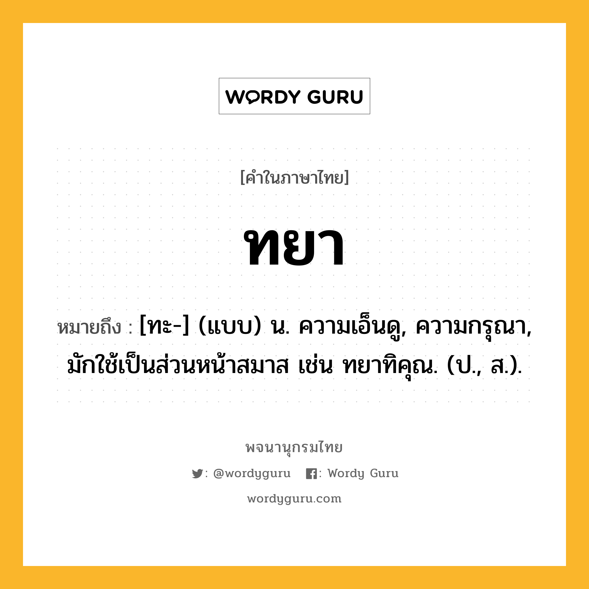 ทยา หมายถึงอะไร?, คำในภาษาไทย ทยา หมายถึง [ทะ-] (แบบ) น. ความเอ็นดู, ความกรุณา, มักใช้เป็นส่วนหน้าสมาส เช่น ทยาทิคุณ. (ป., ส.).