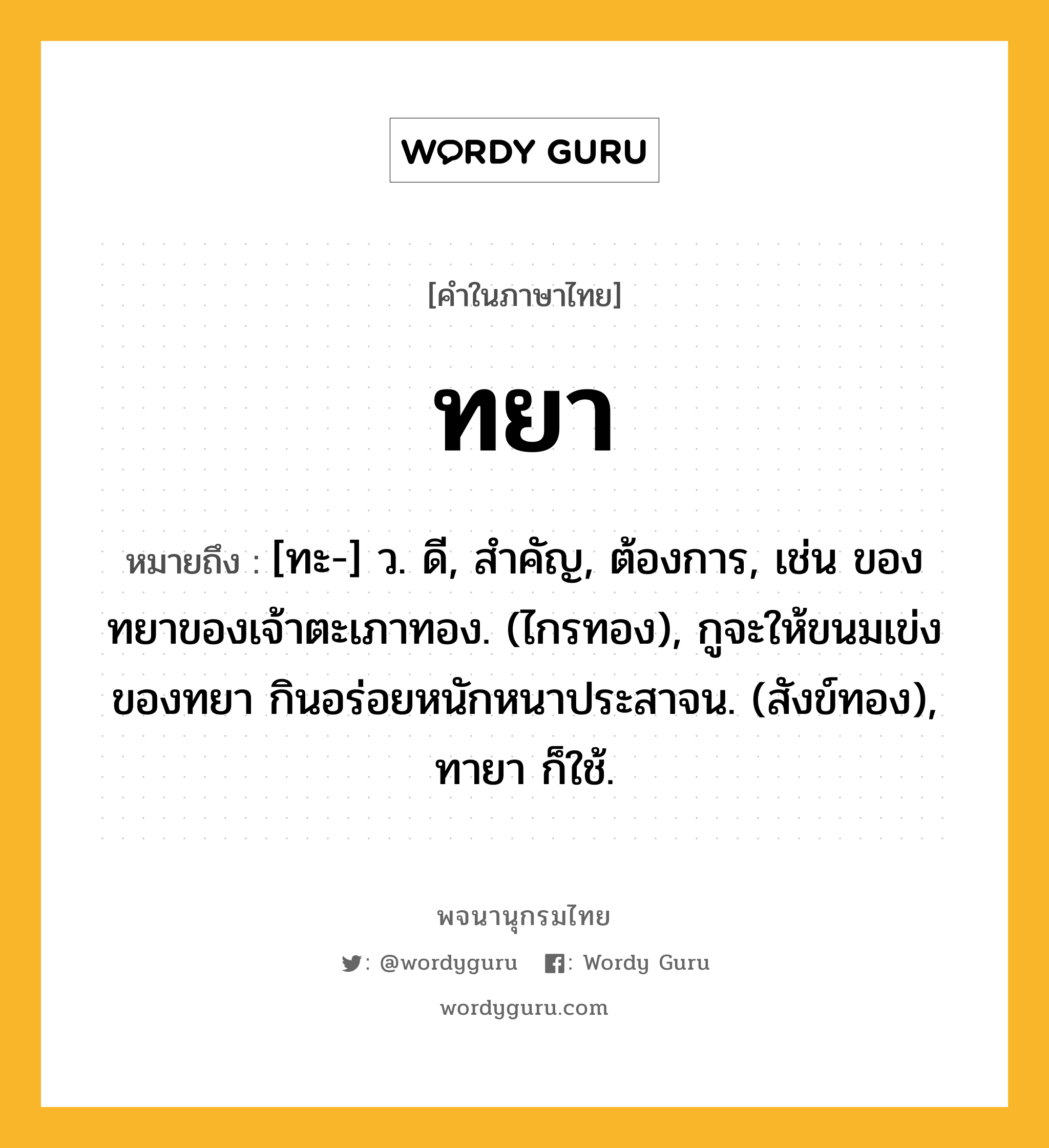 ทยา หมายถึงอะไร?, คำในภาษาไทย ทยา หมายถึง [ทะ-] ว. ดี, สําคัญ, ต้องการ, เช่น ของทยาของเจ้าตะเภาทอง. (ไกรทอง), กูจะให้ขนมเข่งของทยา กินอร่อยหนักหนาประสาจน. (สังข์ทอง), ทายา ก็ใช้.