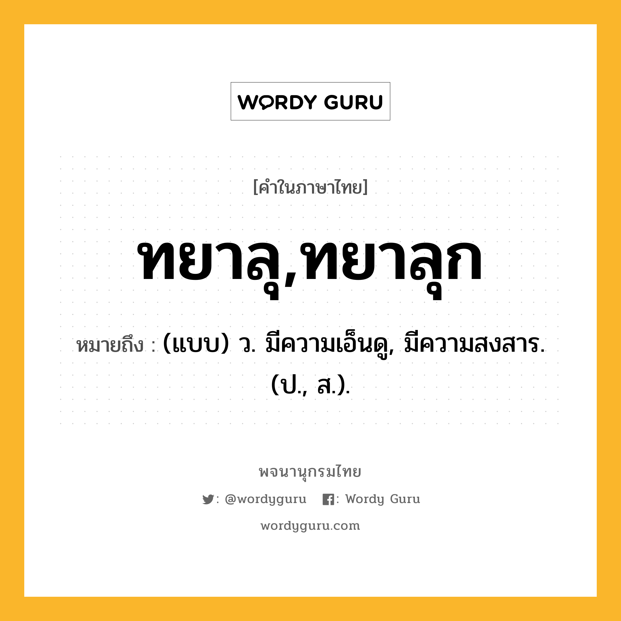 ทยาลุ,ทยาลุก หมายถึงอะไร?, คำในภาษาไทย ทยาลุ,ทยาลุก หมายถึง (แบบ) ว. มีความเอ็นดู, มีความสงสาร. (ป., ส.).