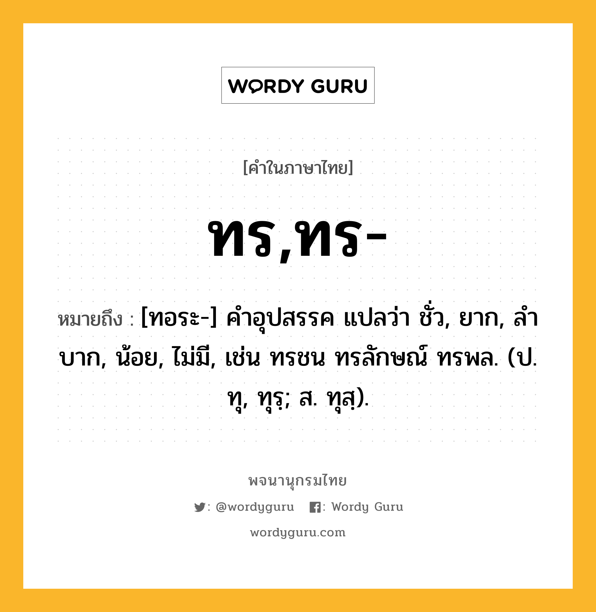 ทร,ทร- หมายถึงอะไร?, คำในภาษาไทย ทร,ทร- หมายถึง [ทอระ-] คําอุปสรรค แปลว่า ชั่ว, ยาก, ลําบาก, น้อย, ไม่มี, เช่น ทรชน ทรลักษณ์ ทรพล. (ป. ทุ, ทุรฺ; ส. ทุสฺ).