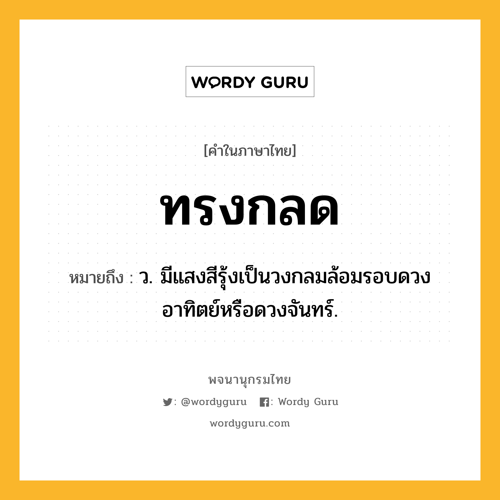 ทรงกลด หมายถึงอะไร?, คำในภาษาไทย ทรงกลด หมายถึง ว. มีแสงสีรุ้งเป็นวงกลมล้อมรอบดวงอาทิตย์หรือดวงจันทร์.