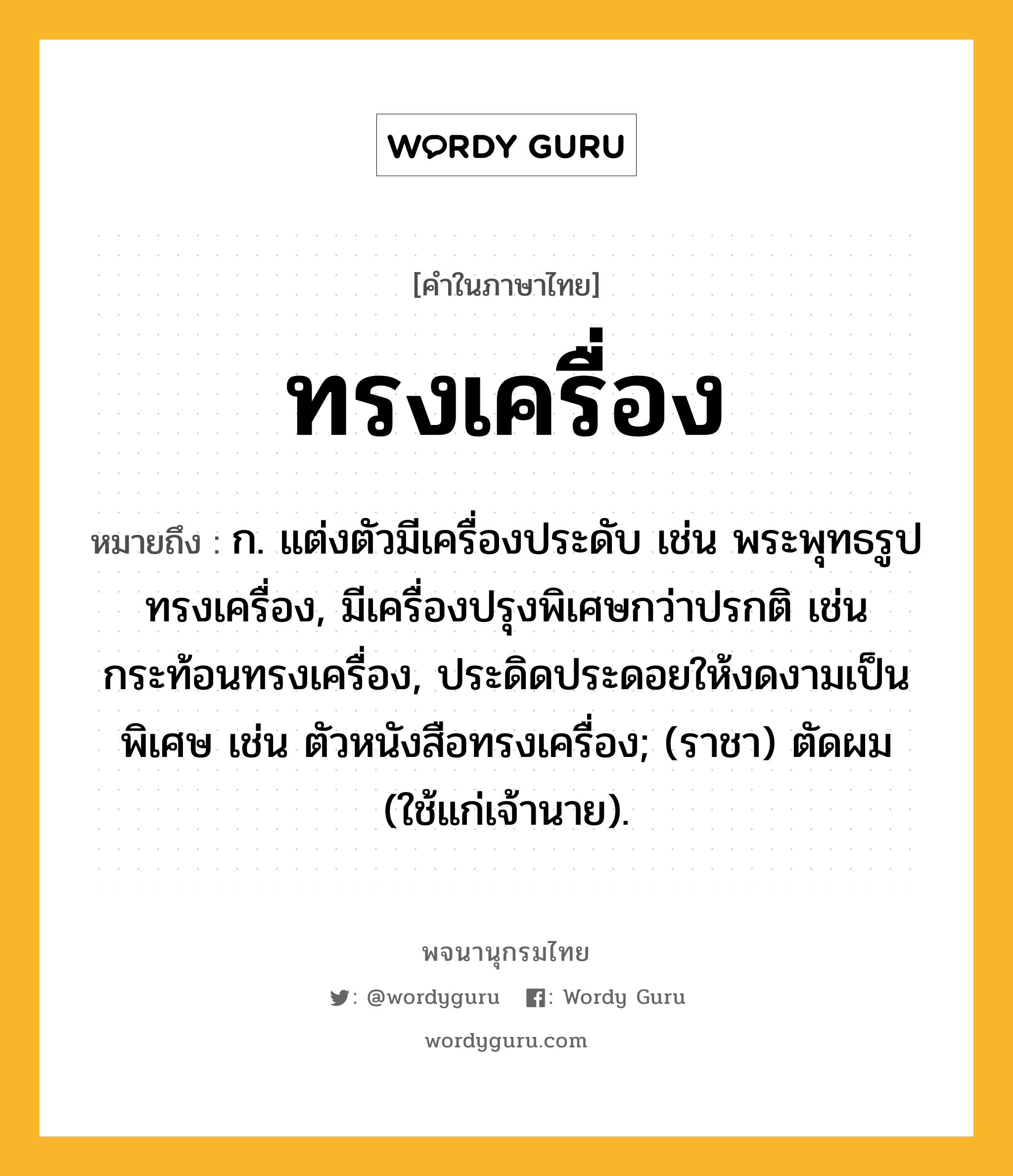 ทรงเครื่อง หมายถึงอะไร?, คำในภาษาไทย ทรงเครื่อง หมายถึง ก. แต่งตัวมีเครื่องประดับ เช่น พระพุทธรูปทรงเครื่อง, มีเครื่องปรุงพิเศษกว่าปรกติ เช่น กระท้อนทรงเครื่อง, ประดิดประดอยให้งดงามเป็นพิเศษ เช่น ตัวหนังสือทรงเครื่อง; (ราชา) ตัดผม (ใช้แก่เจ้านาย).