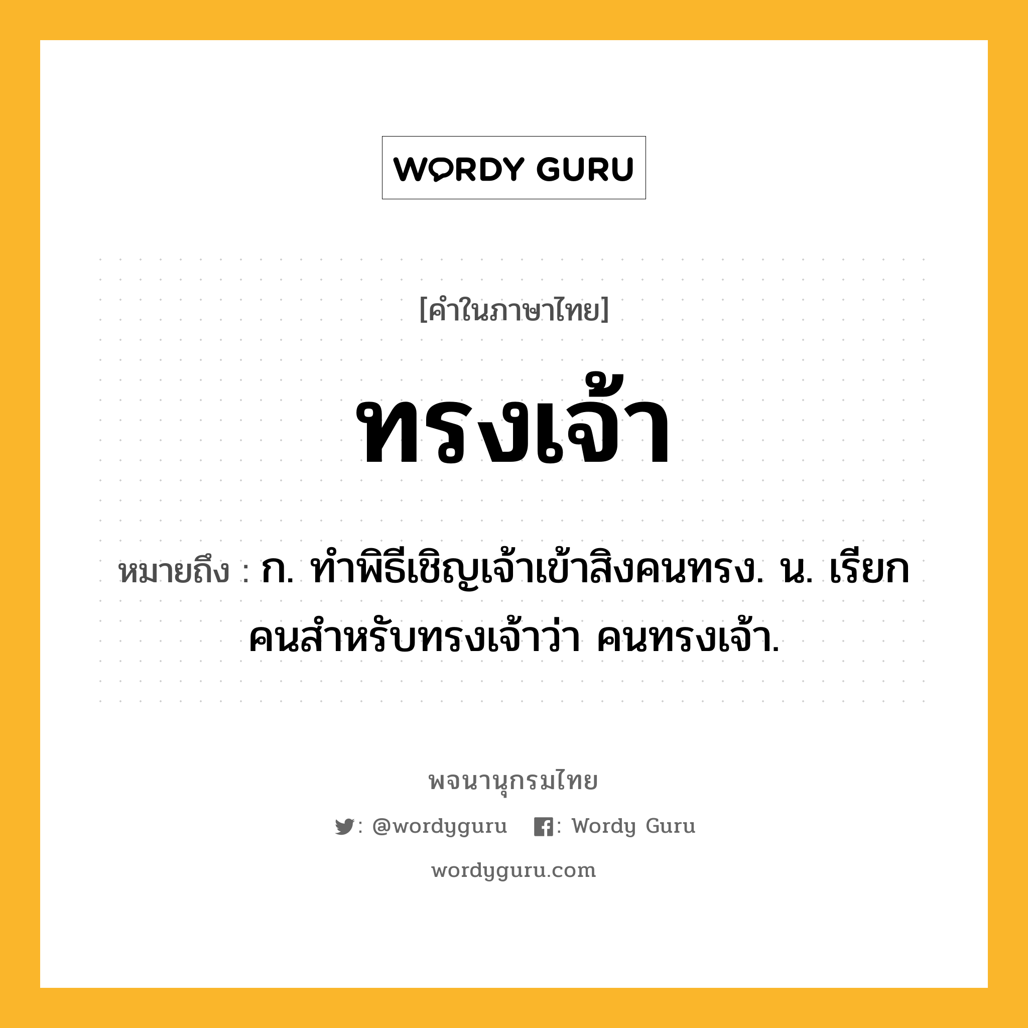 ทรงเจ้า หมายถึงอะไร?, คำในภาษาไทย ทรงเจ้า หมายถึง ก. ทําพิธีเชิญเจ้าเข้าสิงคนทรง. น. เรียกคนสําหรับทรงเจ้าว่า คนทรงเจ้า.